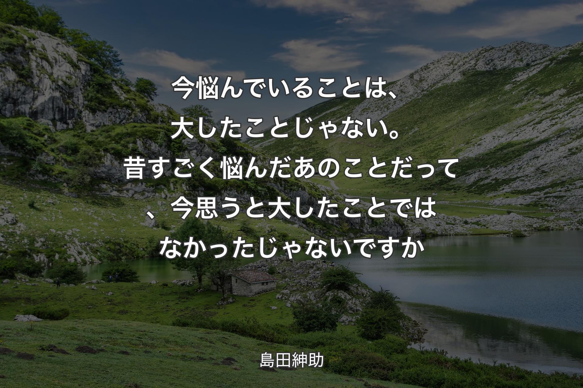 今悩んでいることは、大したことじゃない。昔すごく悩んだあのことだって、今思うと大したことではなかったじゃないですか - 島田紳助