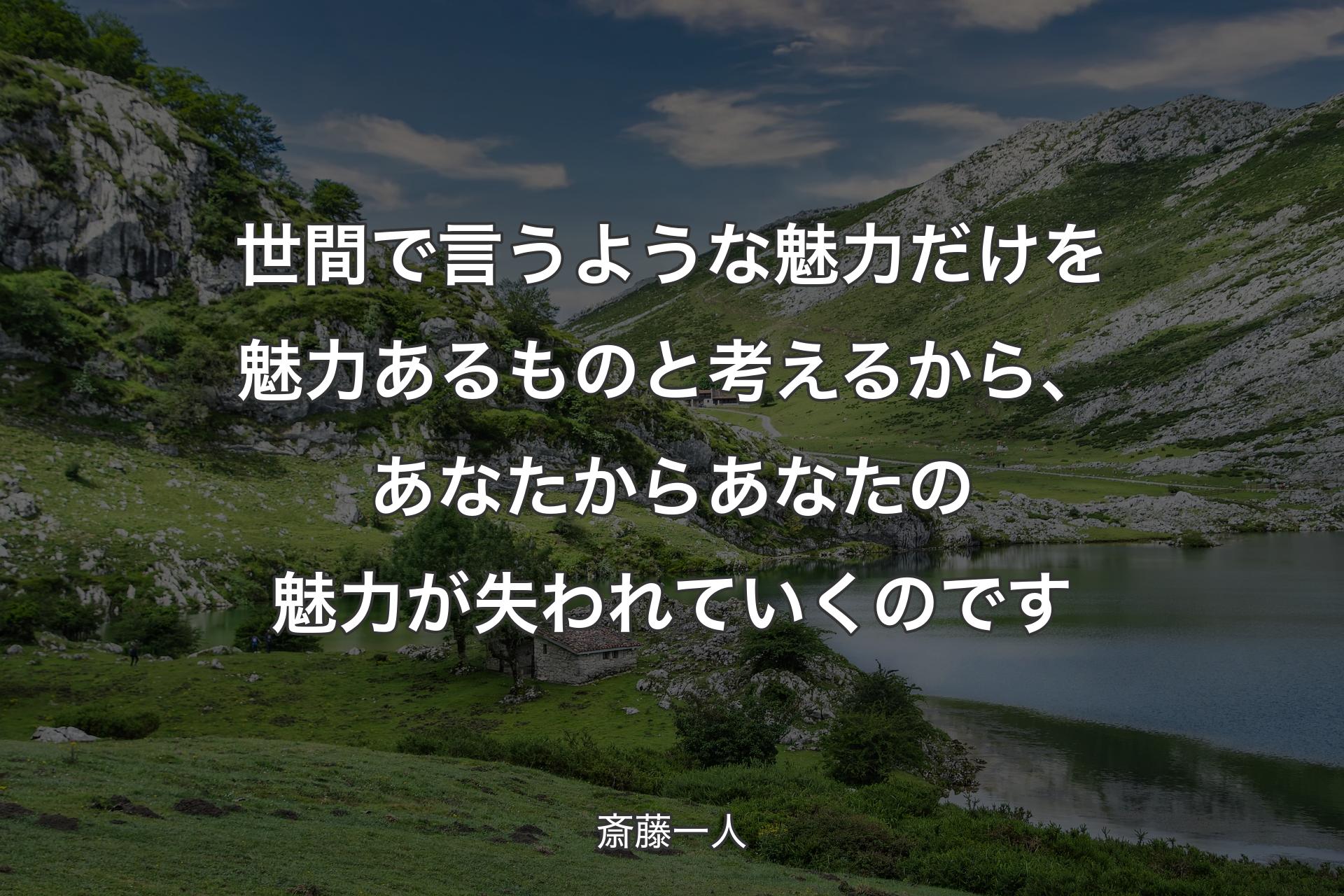 世間で言うような魅力だけを魅力あるものと考えるから、あなたからあなたの魅力が失われていくのです - 斎藤一人