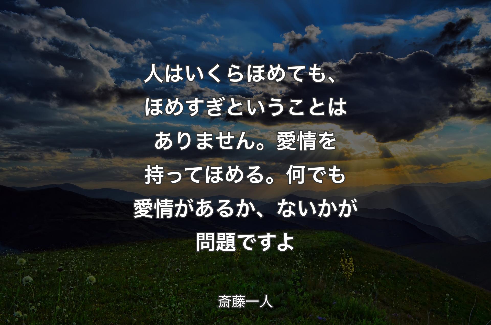 人はいくらほめても、ほめすぎということはありません。愛情を持ってほめる。何でも愛情があるか、ないかが問題ですよ - 斎藤一人