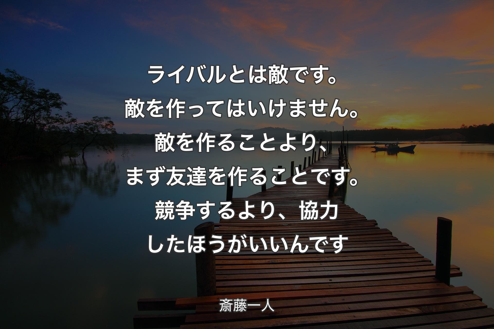 ライバルとは敵です。敵を作ってはいけません。敵を作ることより、まず友達を作ることです。競争するより、協力したほうがいいんです - 斎藤一人