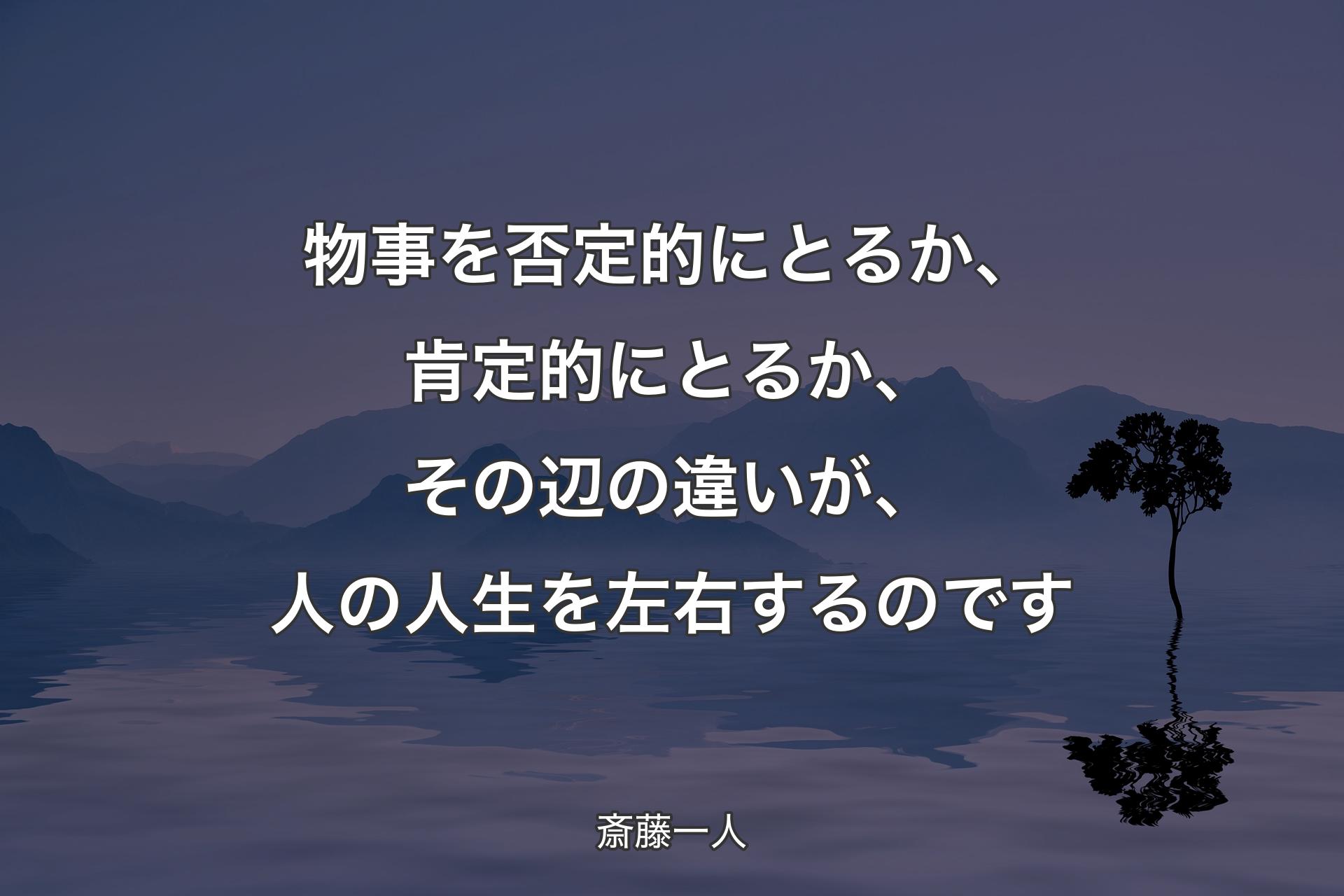 【背景4】物事を否定的にとるか、肯定的にとるか、その辺の違いが、人の人生を左右するのです - 斎藤一人