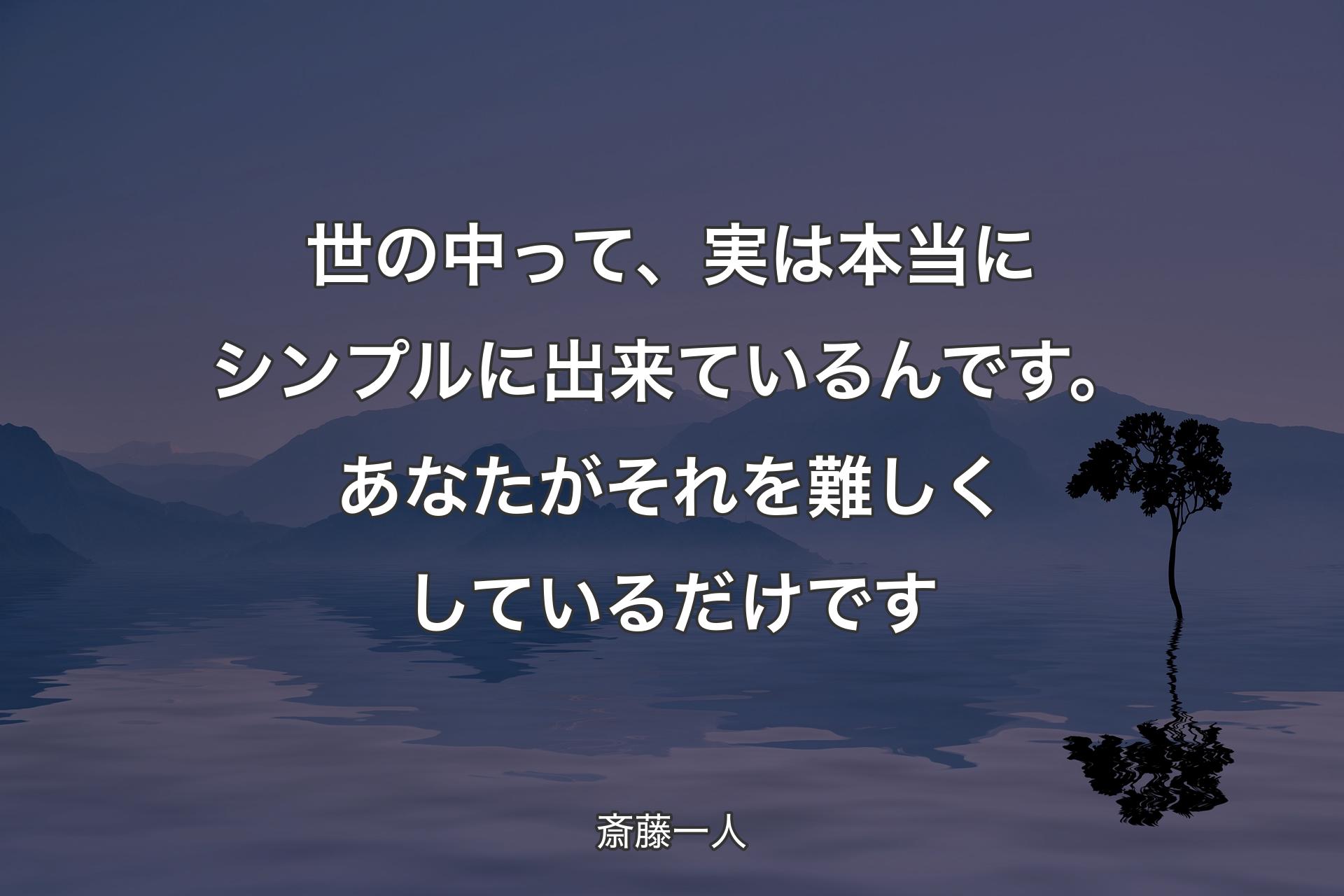 世の中って、実は本当にシンプルに出来ているんです。あなたがそれを難しくしているだけです - 斎藤一人