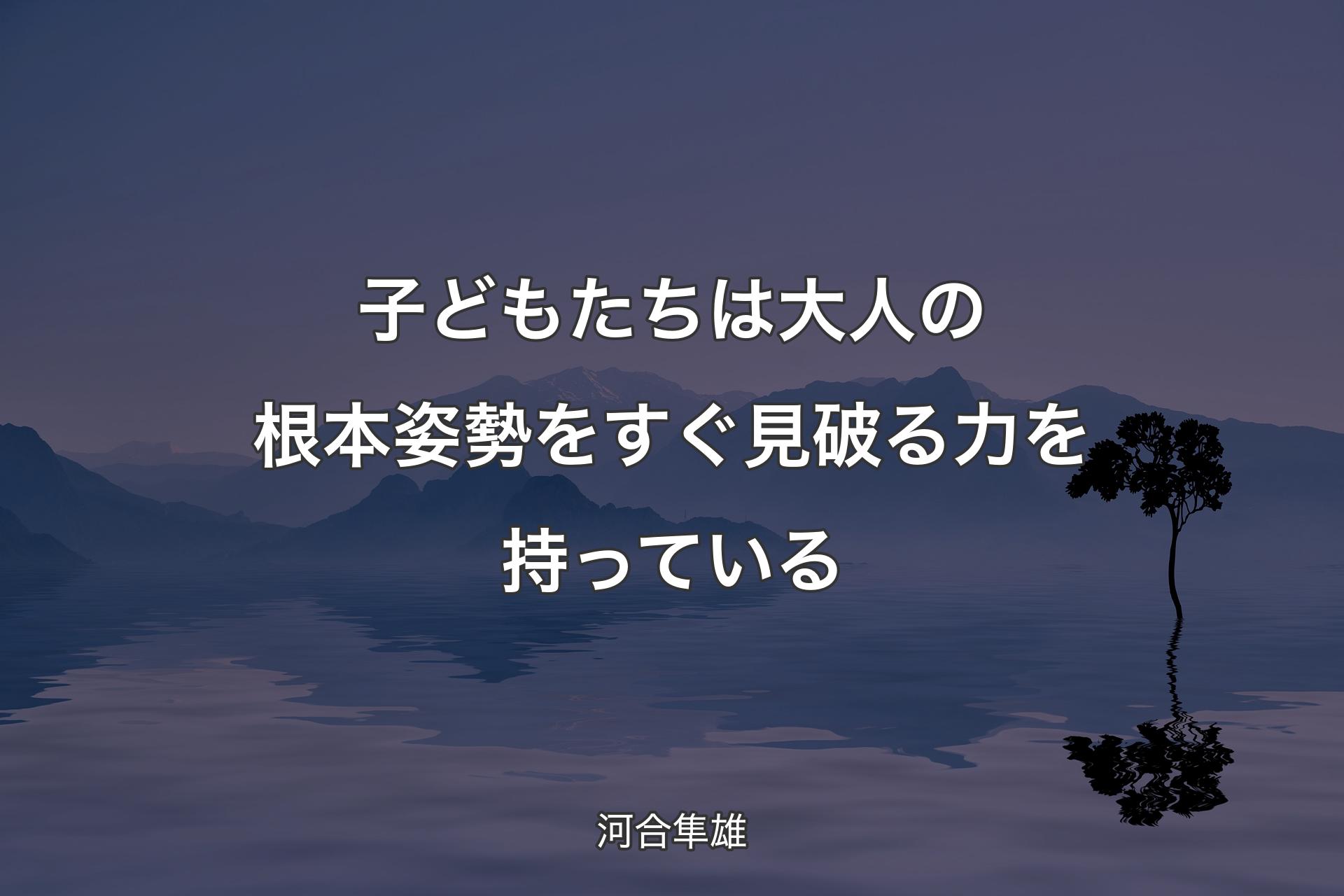 【背景4】子どもたちは大人の根本姿勢をすぐ見破る力を持っている - 河合隼雄