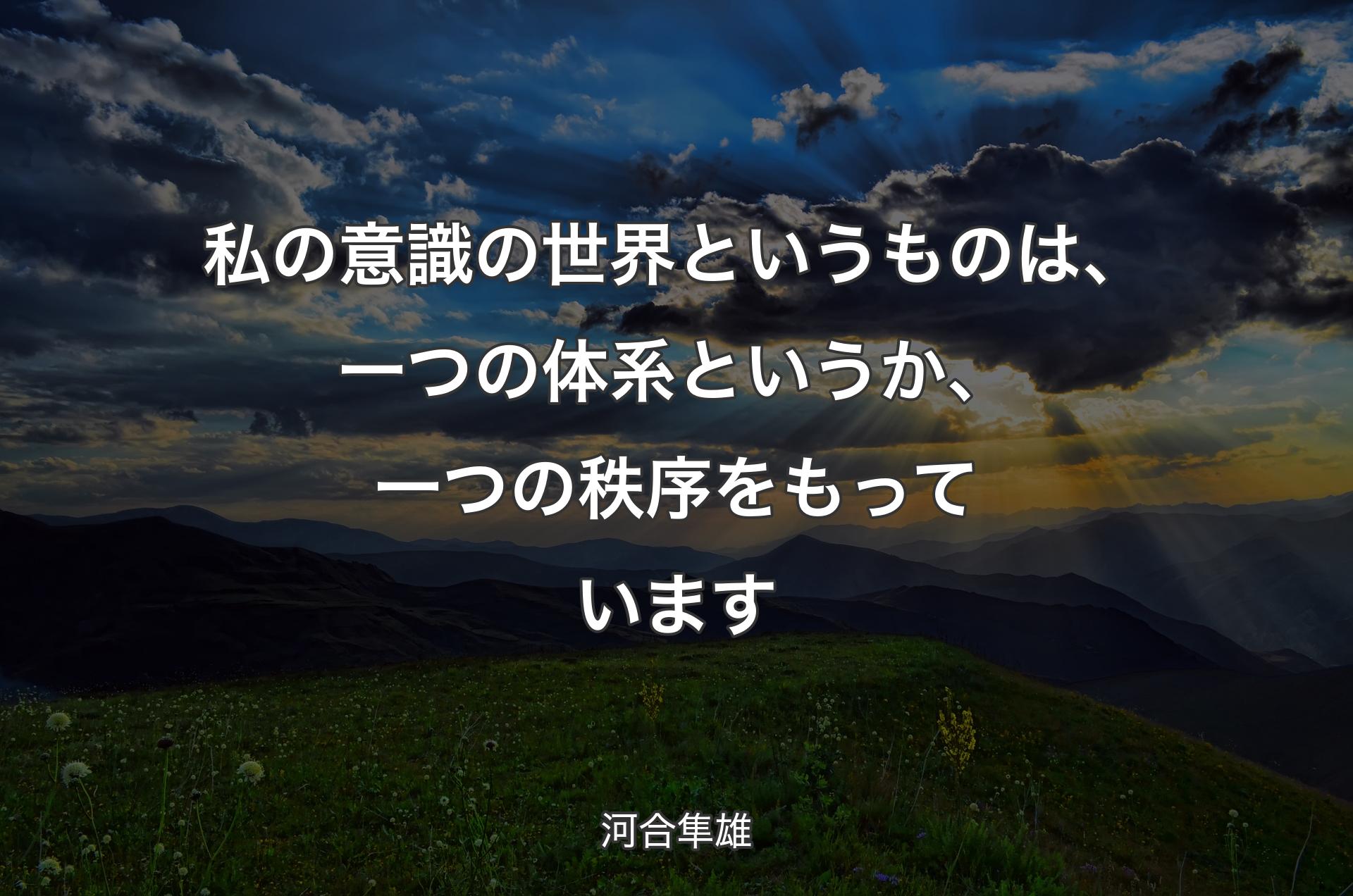 私の意識の世界というものは、一つの体系というか、一つの秩序をもっています - 河合隼雄