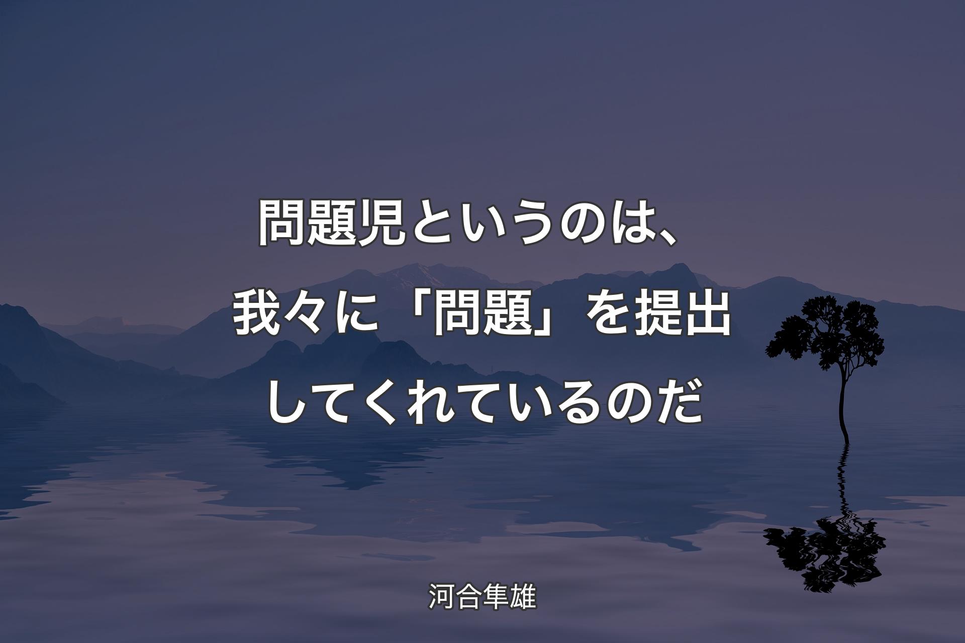 【背景4】問題児というのは、我々に「問題」を提出してくれているのだ - 河合隼雄