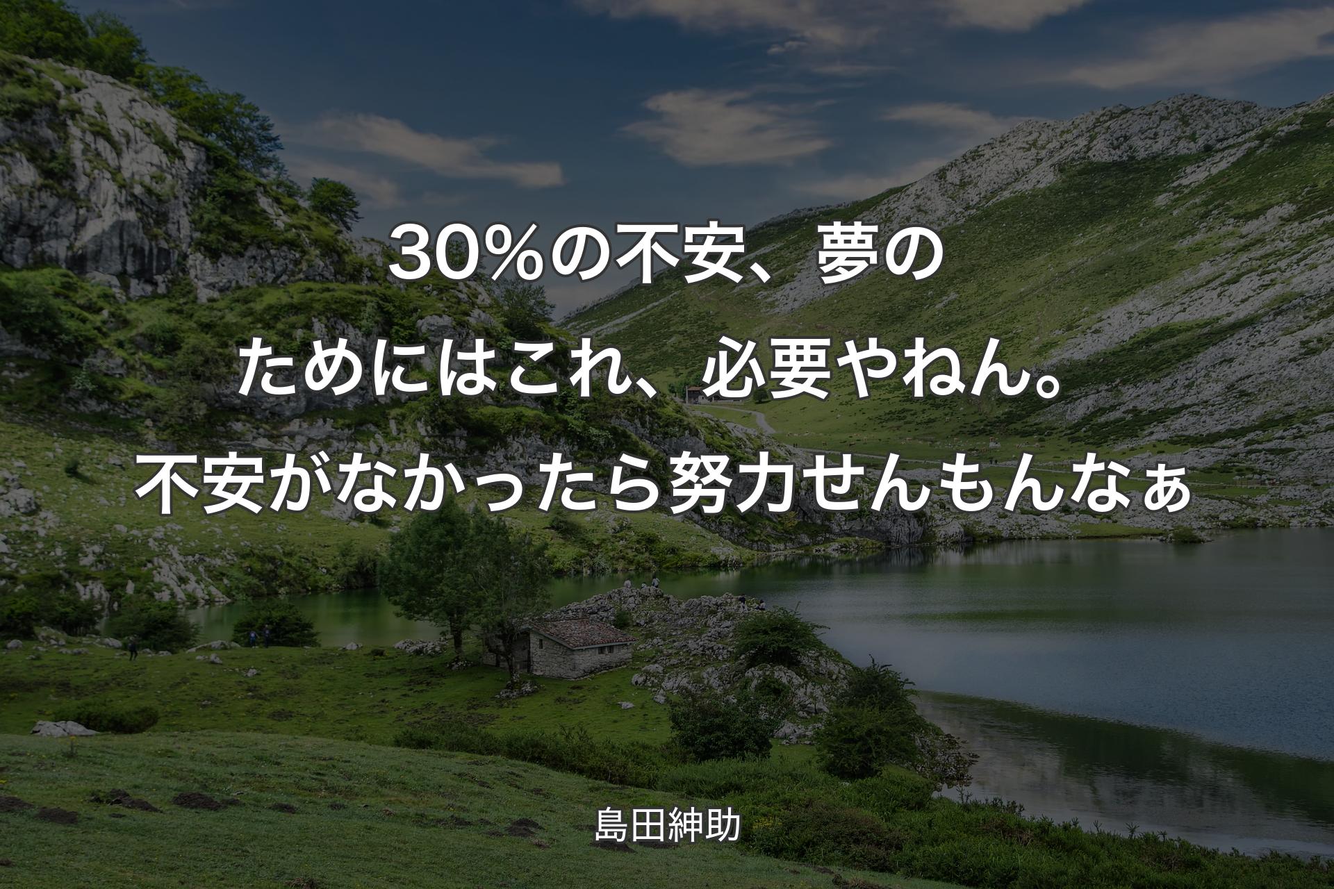 【背景1】30％の不安、夢のためにはこれ、必要やねん。不安がなかったら努力せんもんなぁ - 島田紳助