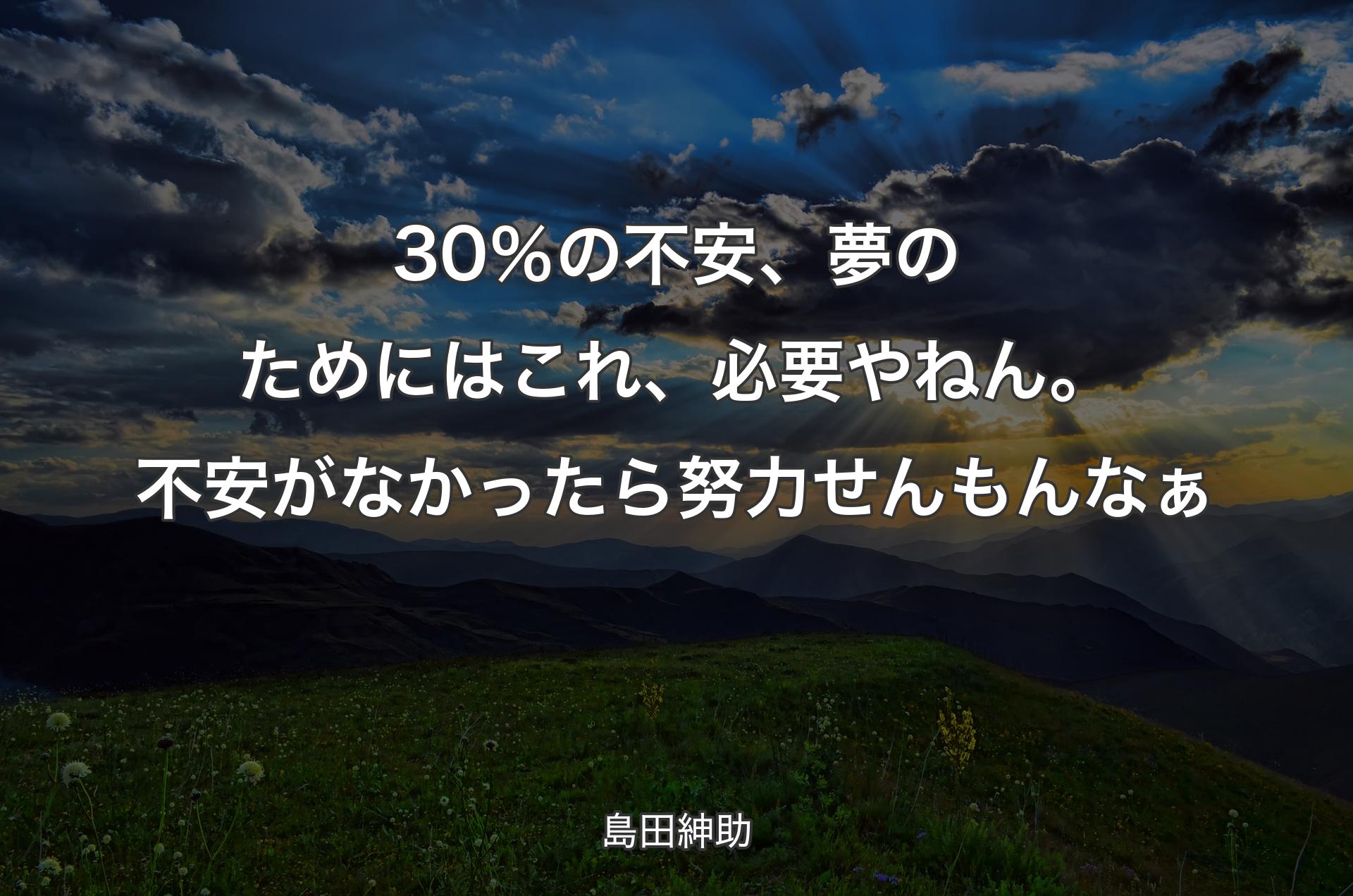 30％の不安、夢のためにはこれ、必要やねん。不安がなかったら努力せんもんなぁ - 島田紳助