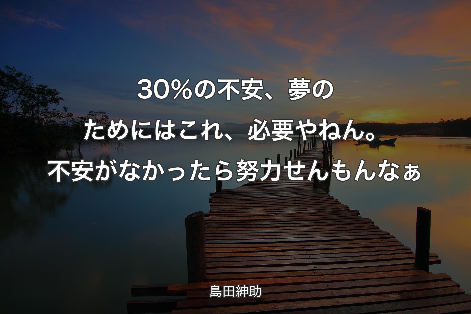 30％の不安、夢のためにはこれ、必要やねん。不安がなかったら努力せんもんなぁ - 島田紳助