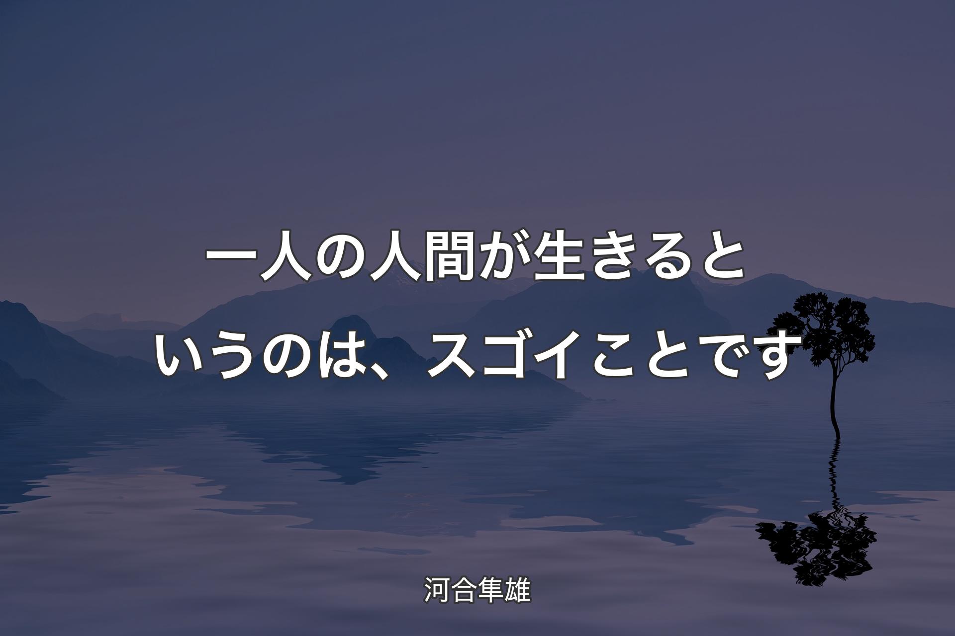 一人の人間が生きるというのは、スゴイことです - 河合隼雄