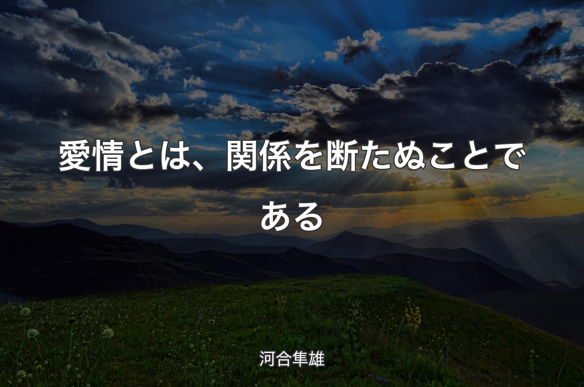 愛情とは、関係を断たぬことである - 河合隼雄