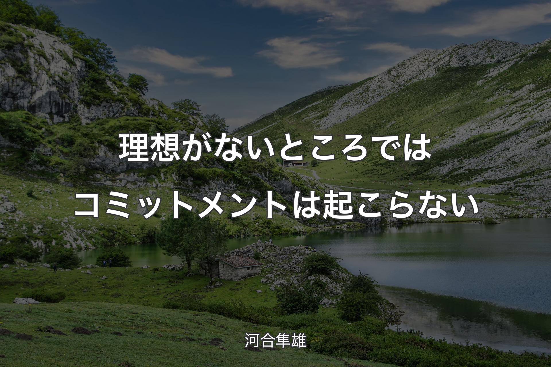 理想がないところではコミットメントは起こらない - 河合隼雄