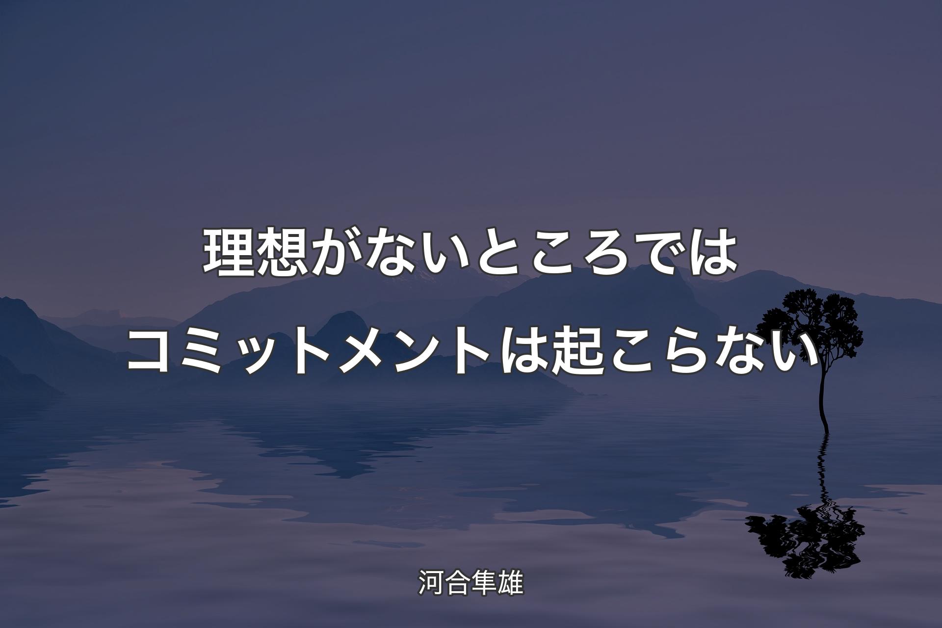 理想がないところではコミットメントは起こらない - 河合隼雄