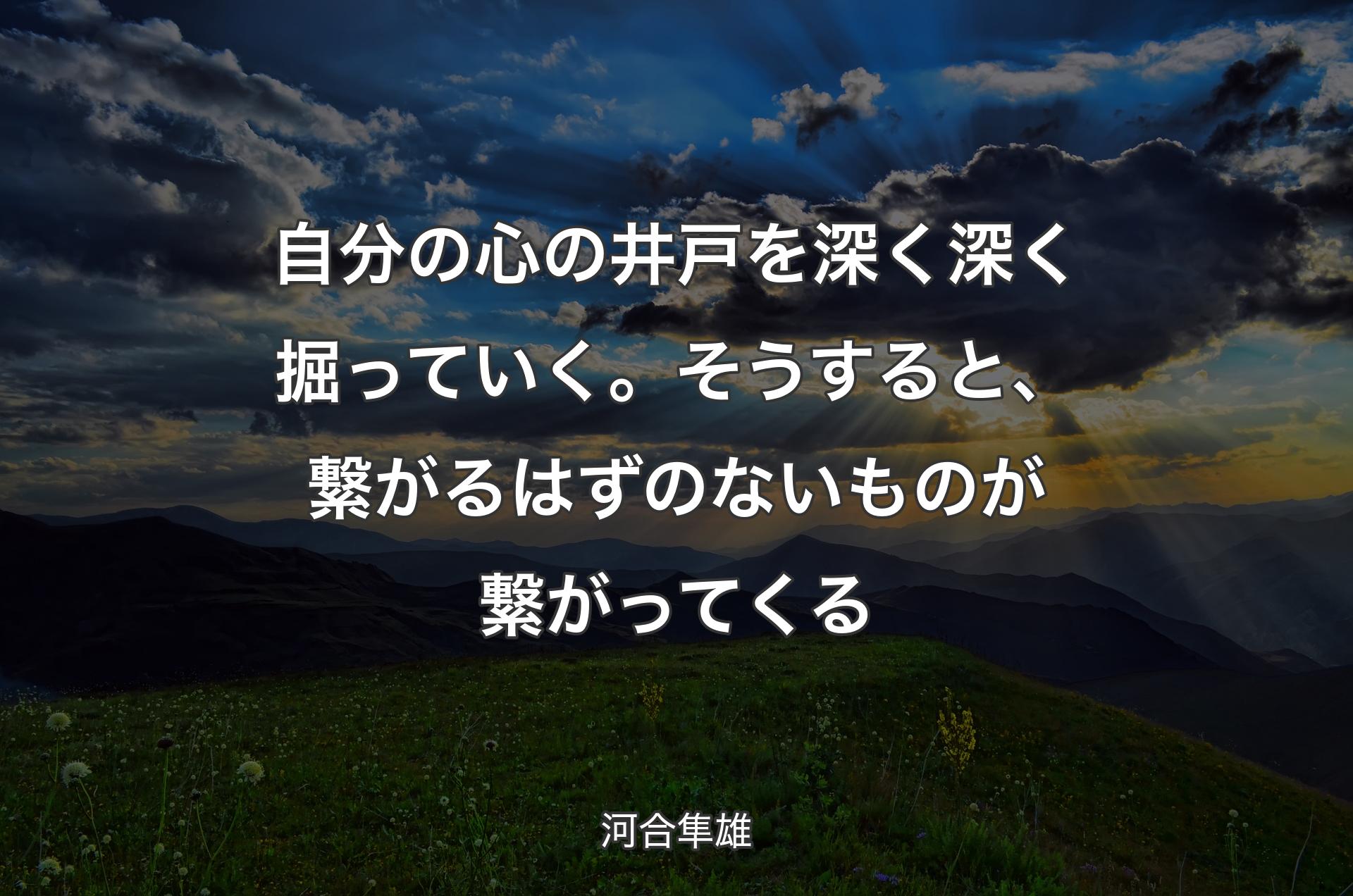 自分の心の井戸を深く深く掘っていく。そうすると、繋がるはずのないものが繋がってくる - 河合隼雄