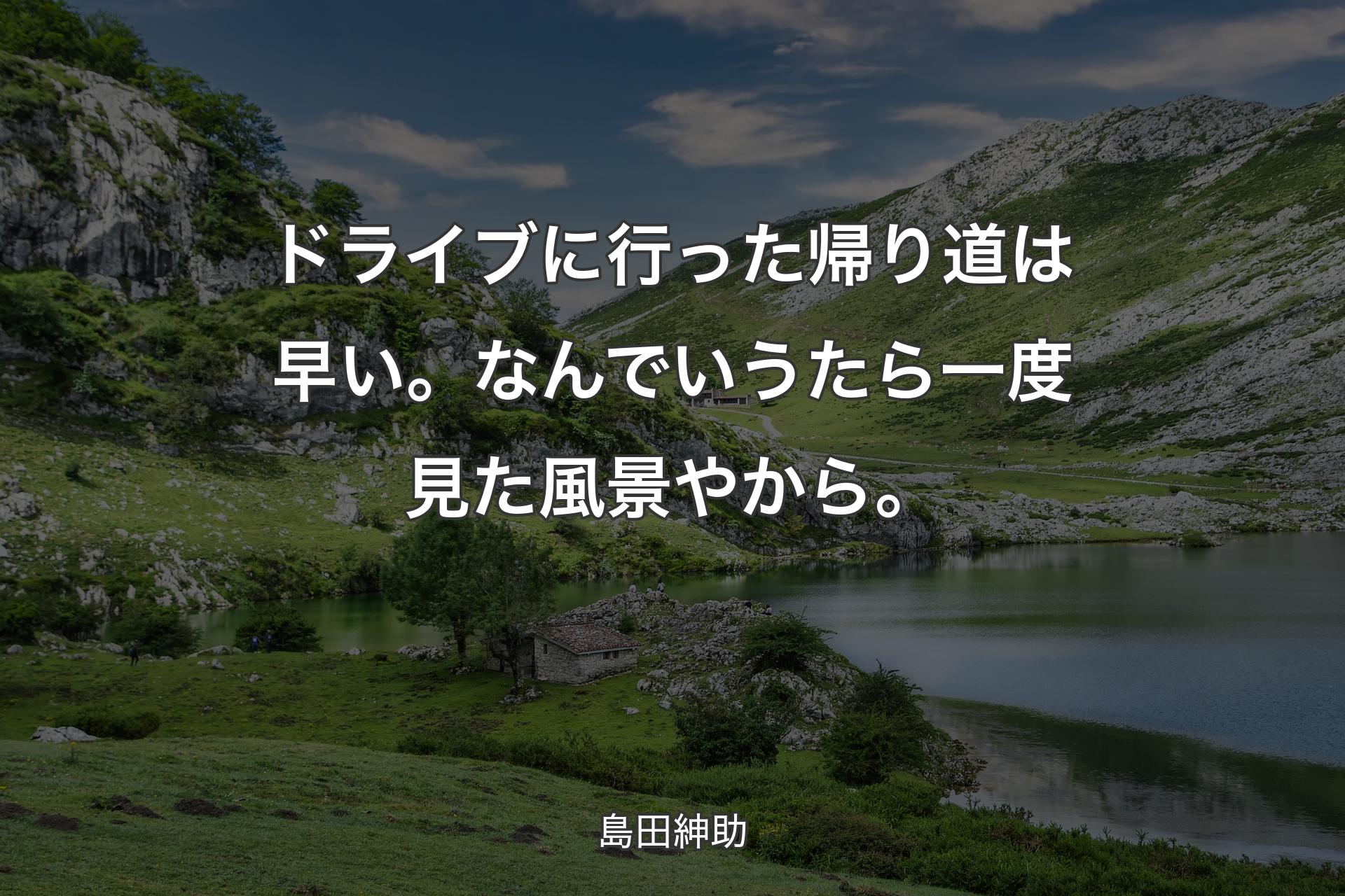 ドライブに行った帰り道は早い。なんでいうたら一度見た風景やから。 - 島田紳助