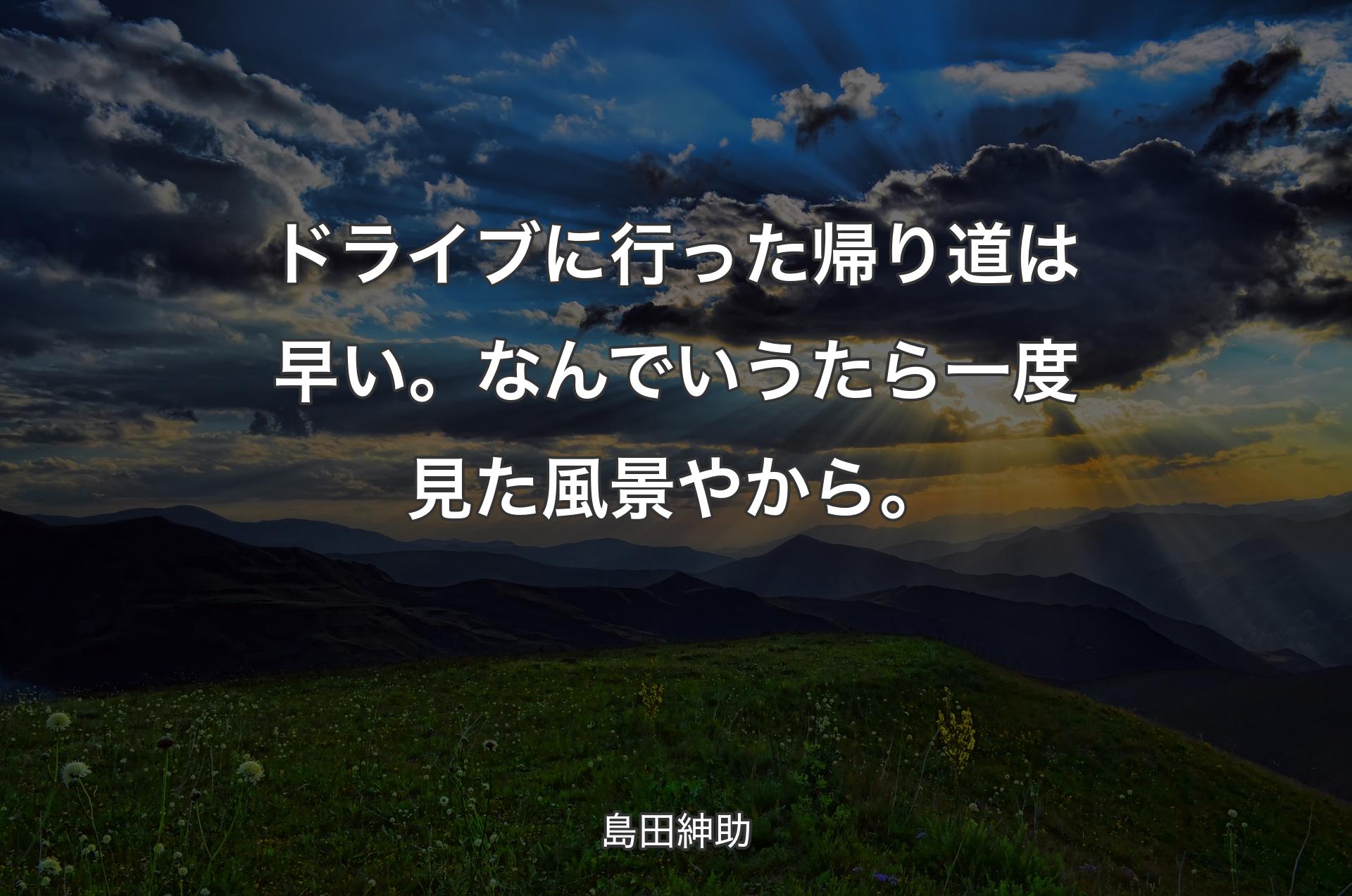 ドライブに行った帰り道は早い。なんでいうたら一度見た風景やから。 - 島田紳助