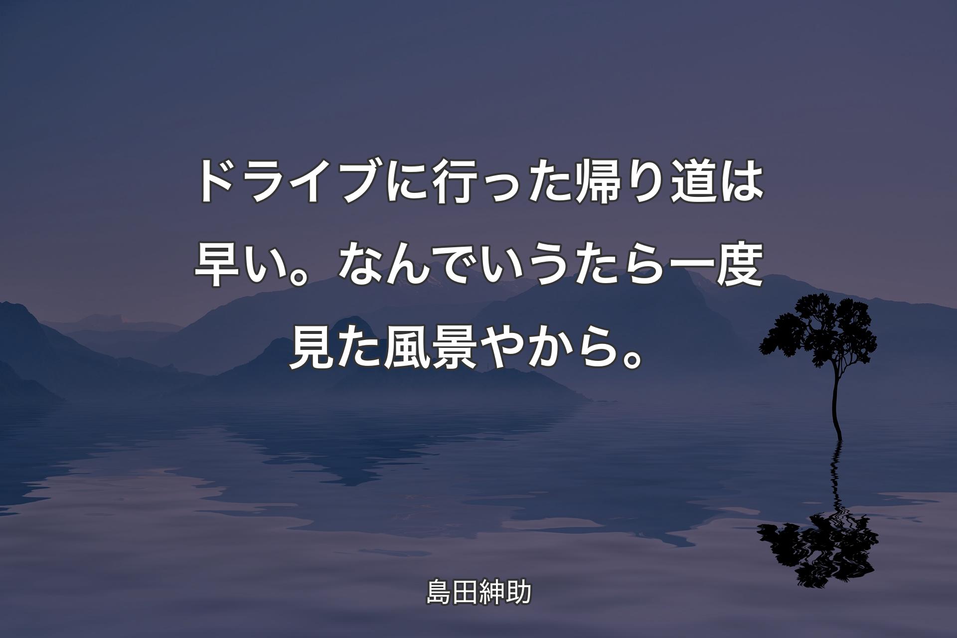 【背景4】ドライブに行った帰り道は早い。なんでいうたら一度見た風景やから。 - 島田紳助