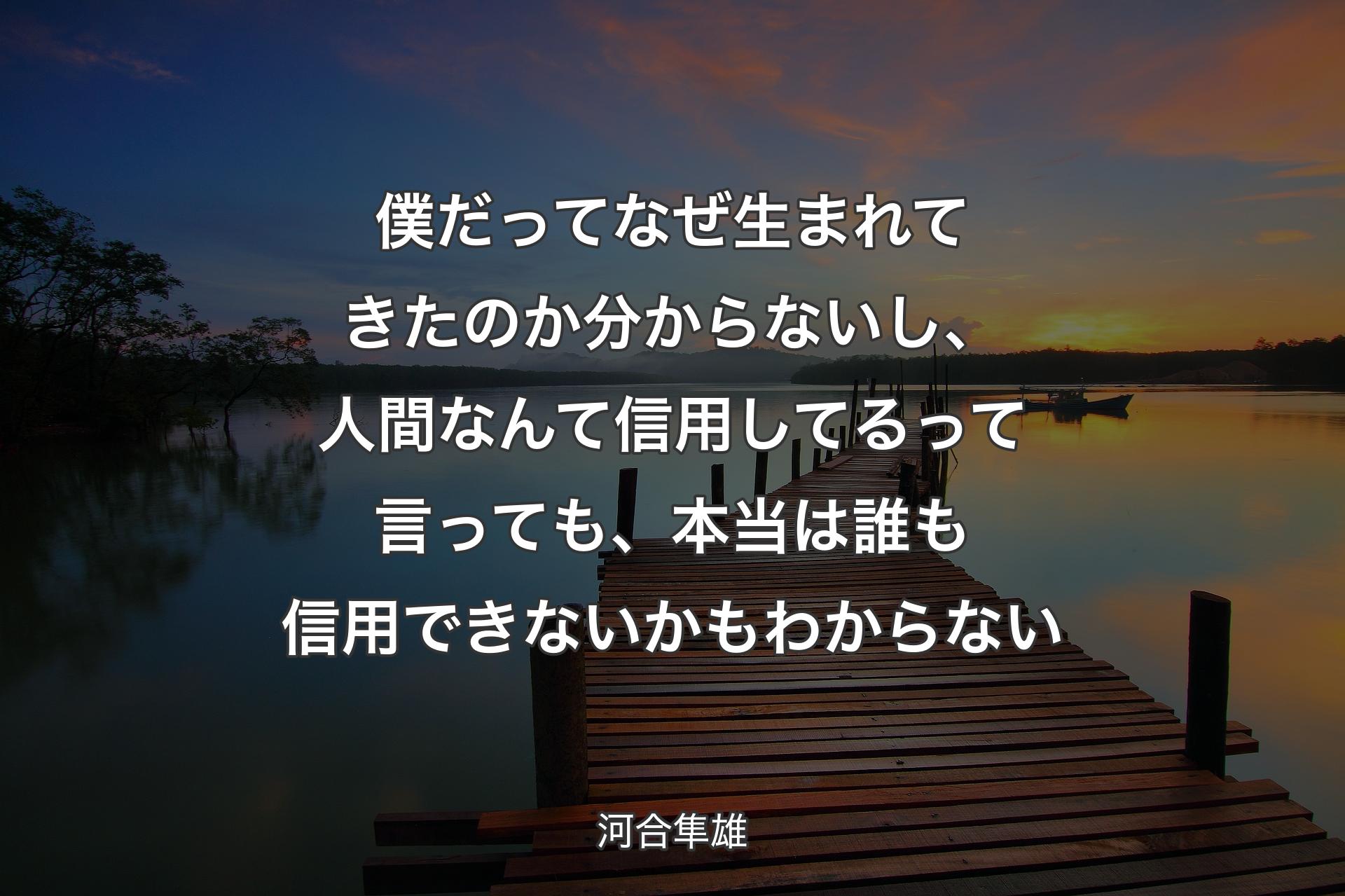 【背景3】僕だってなぜ生まれてきたのか分からないし、人間なんて信用してるって言っても、本当は誰も信用できないかもわからない - 河合隼雄