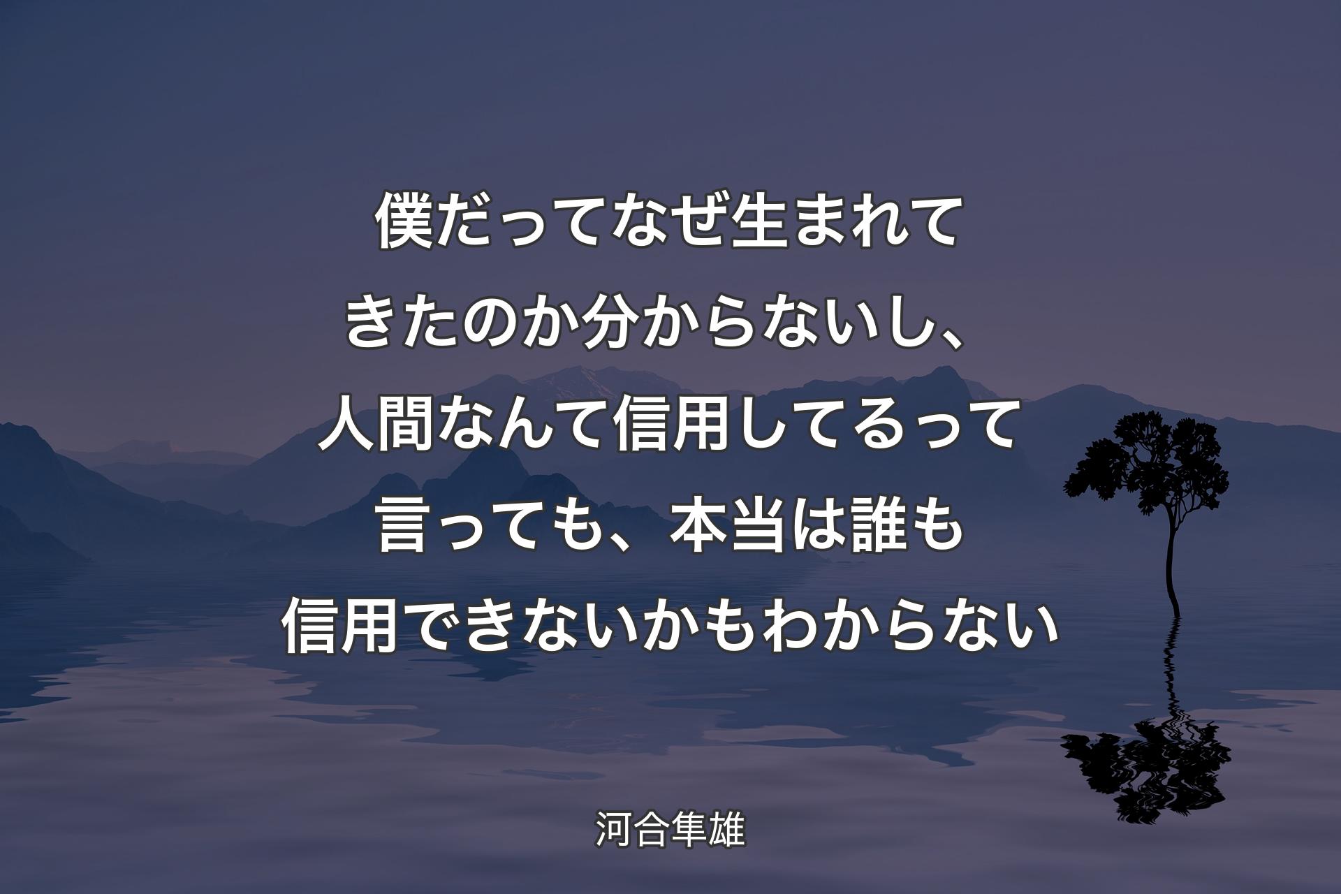 僕だってなぜ生まれてきたのか分からないし、人間なんて信用してるって言っても、本当は誰も信用できないかもわからない - 河合隼雄