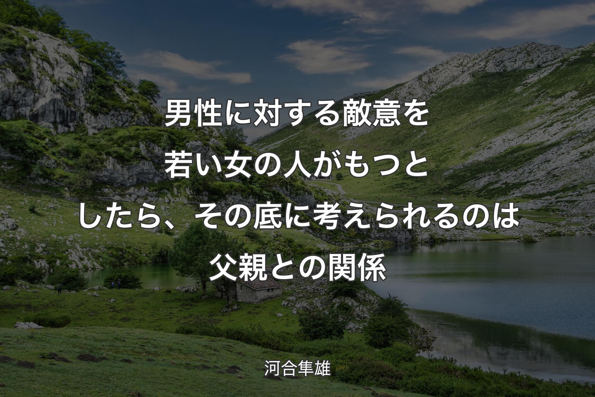 【背景1】男性に対する敵意を若い女の人がもつとしたら、その底に考えられるのは父親との関係 - 河合隼雄