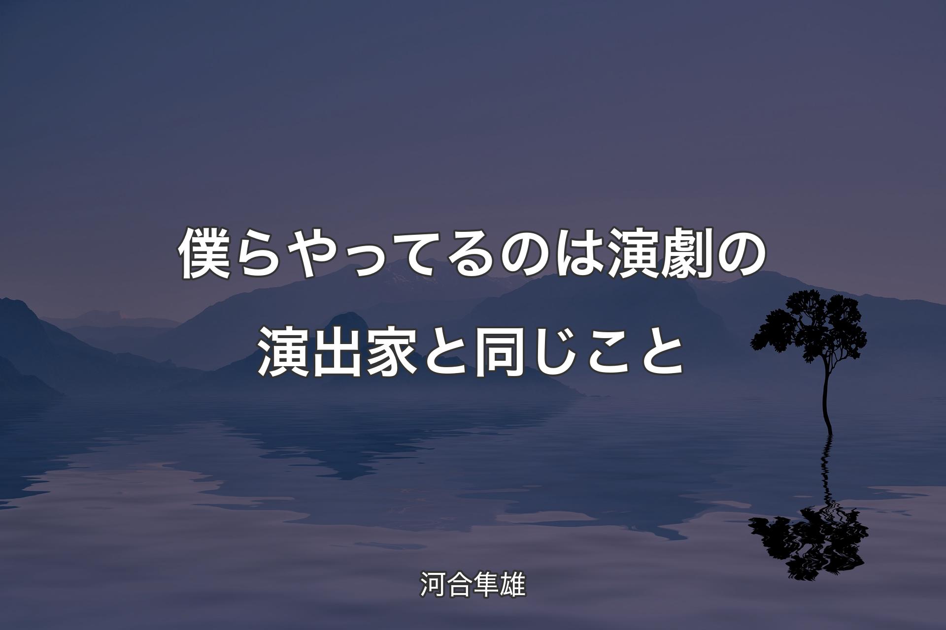 僕らやってるのは演劇の演出家と同じこと - 河合隼雄