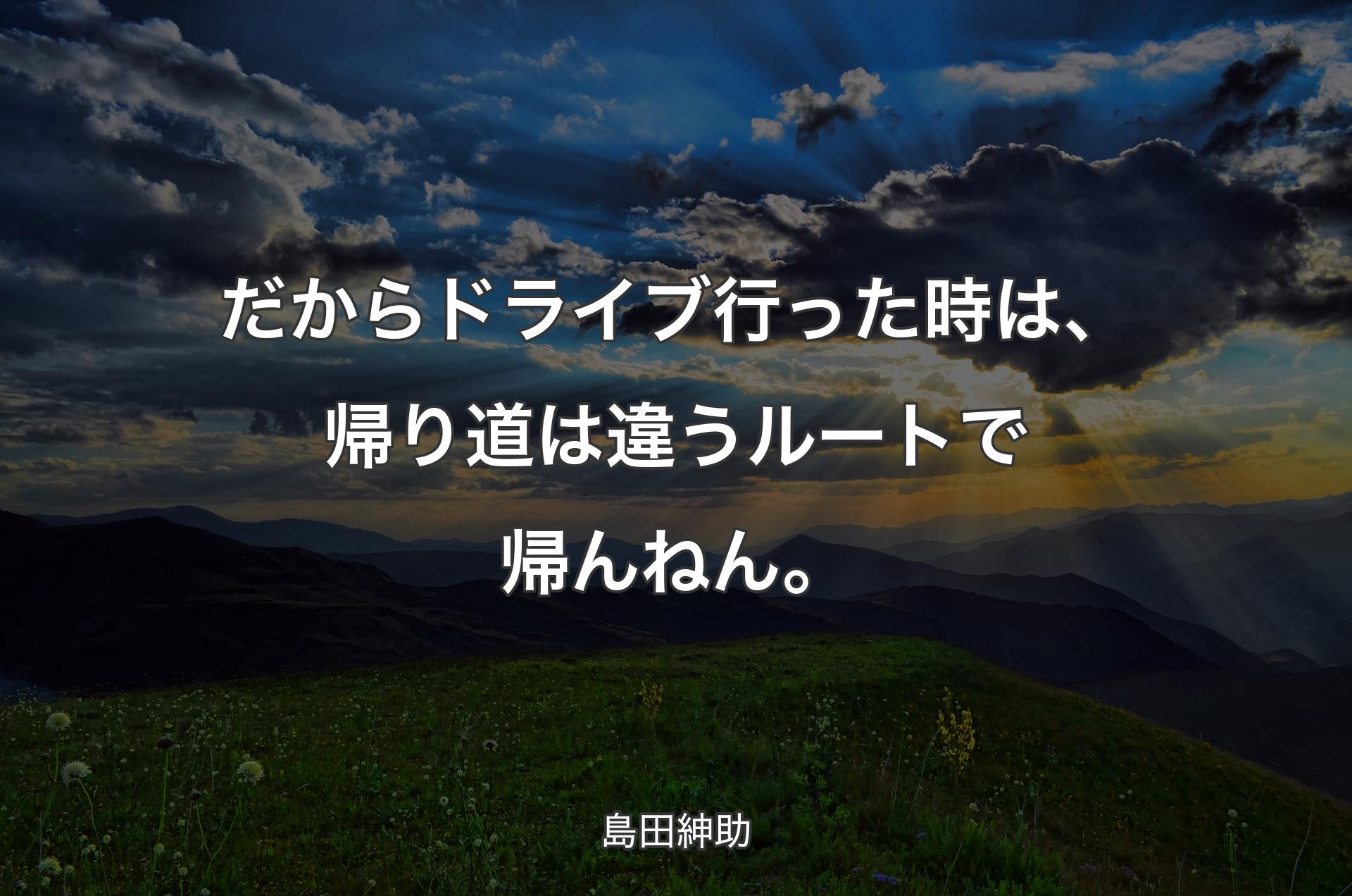 だからドライブ行った時は、帰り道は違うルートで帰んねん。 - 島田紳助