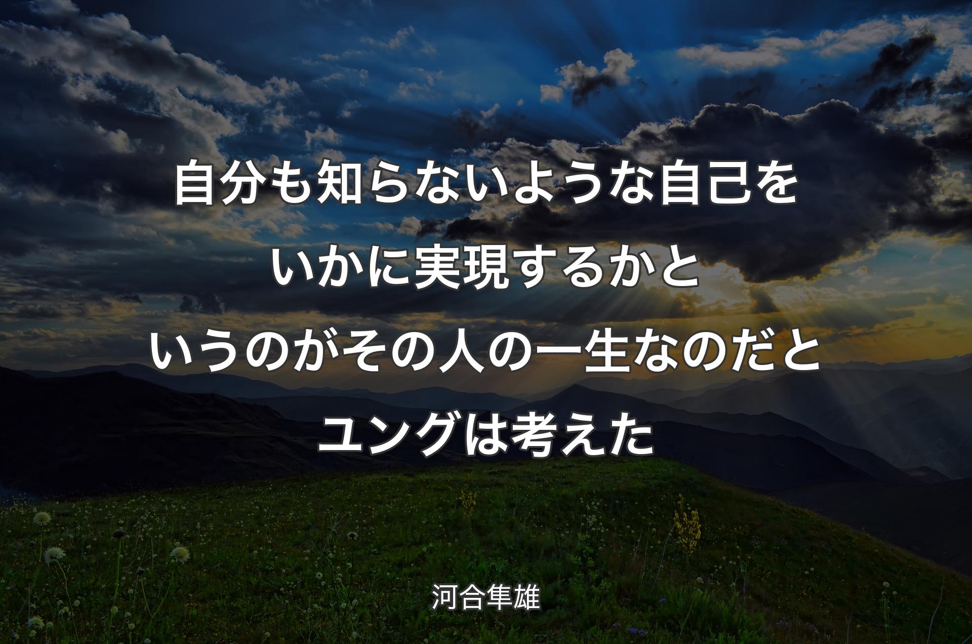 自分も知らないような自己をいかに実現するかというのがその人の一生なのだとユングは考えた - 河合隼雄