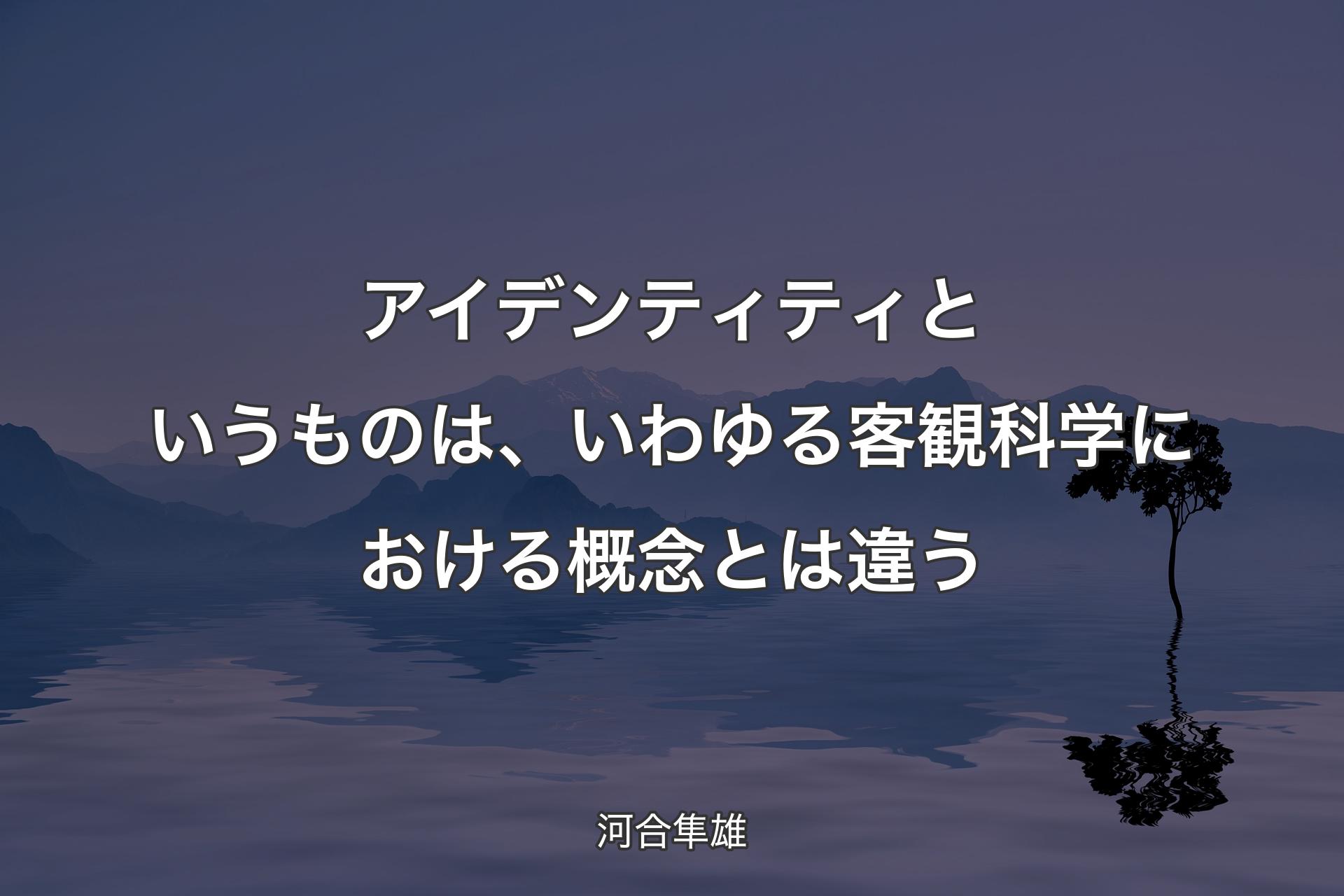 アイデンティティというものは、いわゆる客観科学における概念とは違う - 河合隼雄