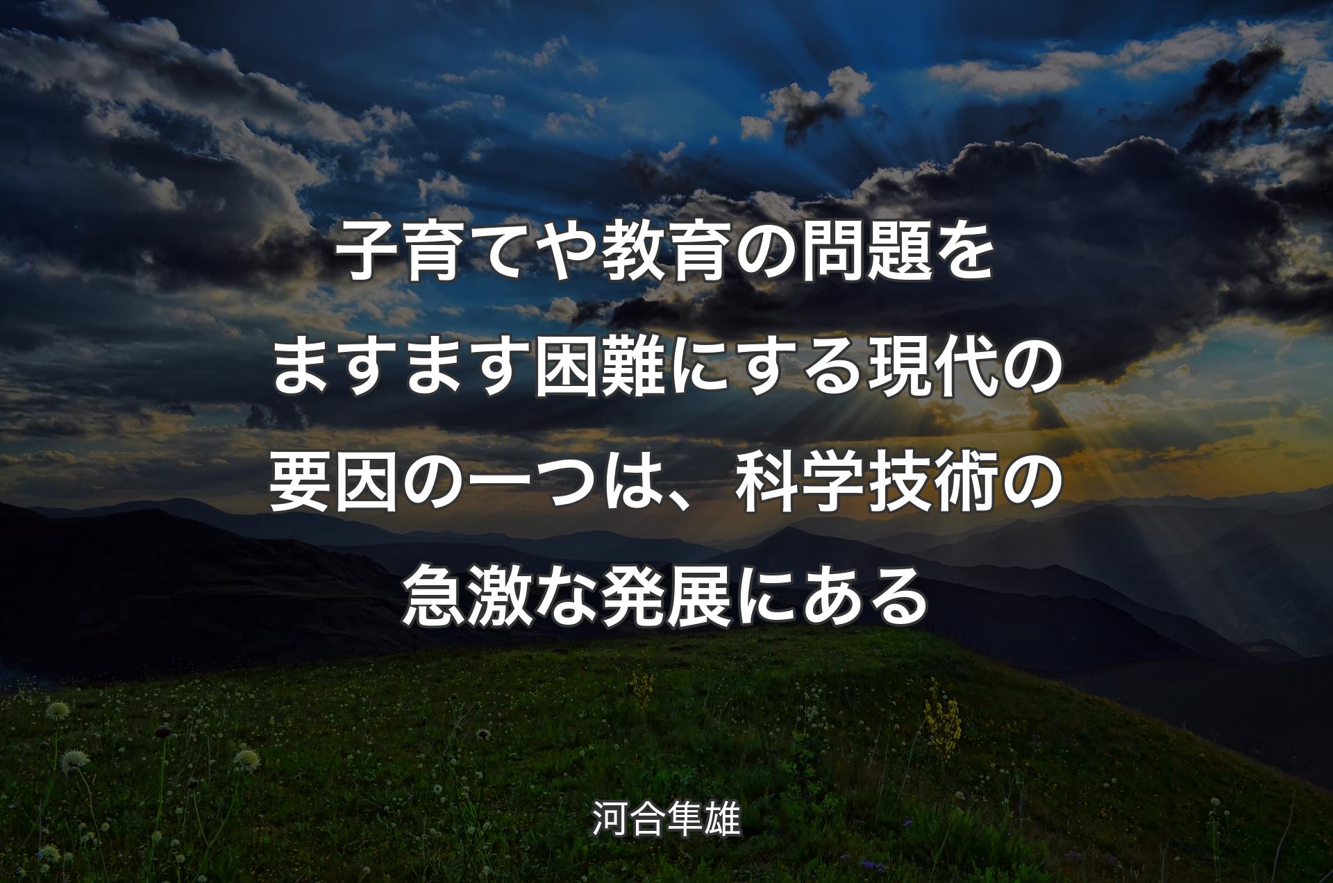 子育てや教育の問題をますます困難にする現代の要因の一つは、科学技術の急激な発展にある - 河合隼雄