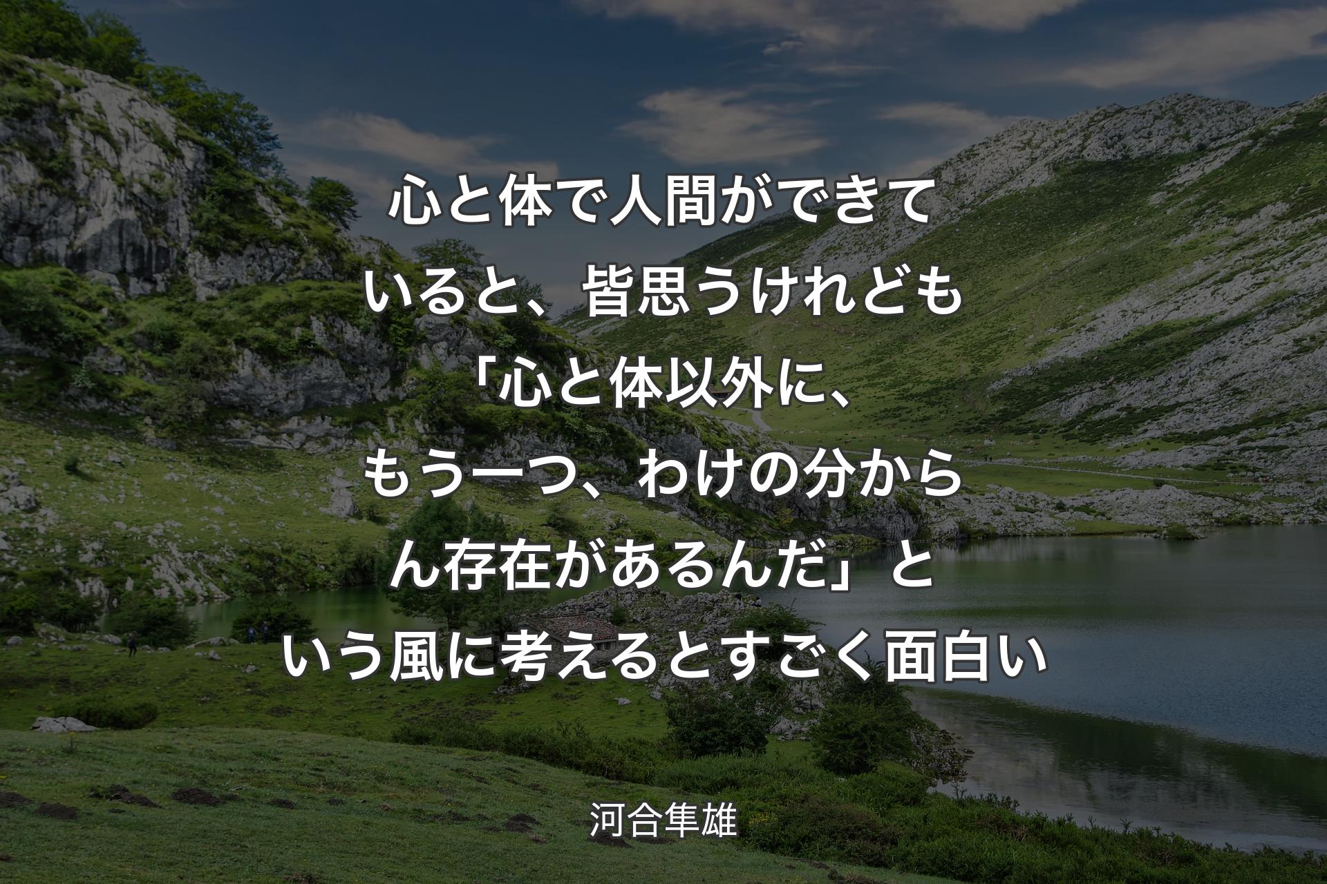 心と体で人間ができていると、皆思うけれども「心と体以外に、もう一つ、わけの分からん存在があるんだ」という風に考えるとすごく面白い - 河合隼雄