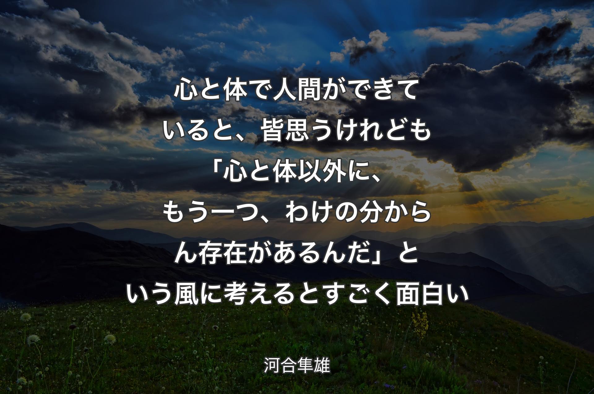 心と体で人間ができていると、皆思うけれども「心と体以外に、もう一つ、わけの分からん存在があるんだ」という風に考えるとすごく面白い - 河合隼雄