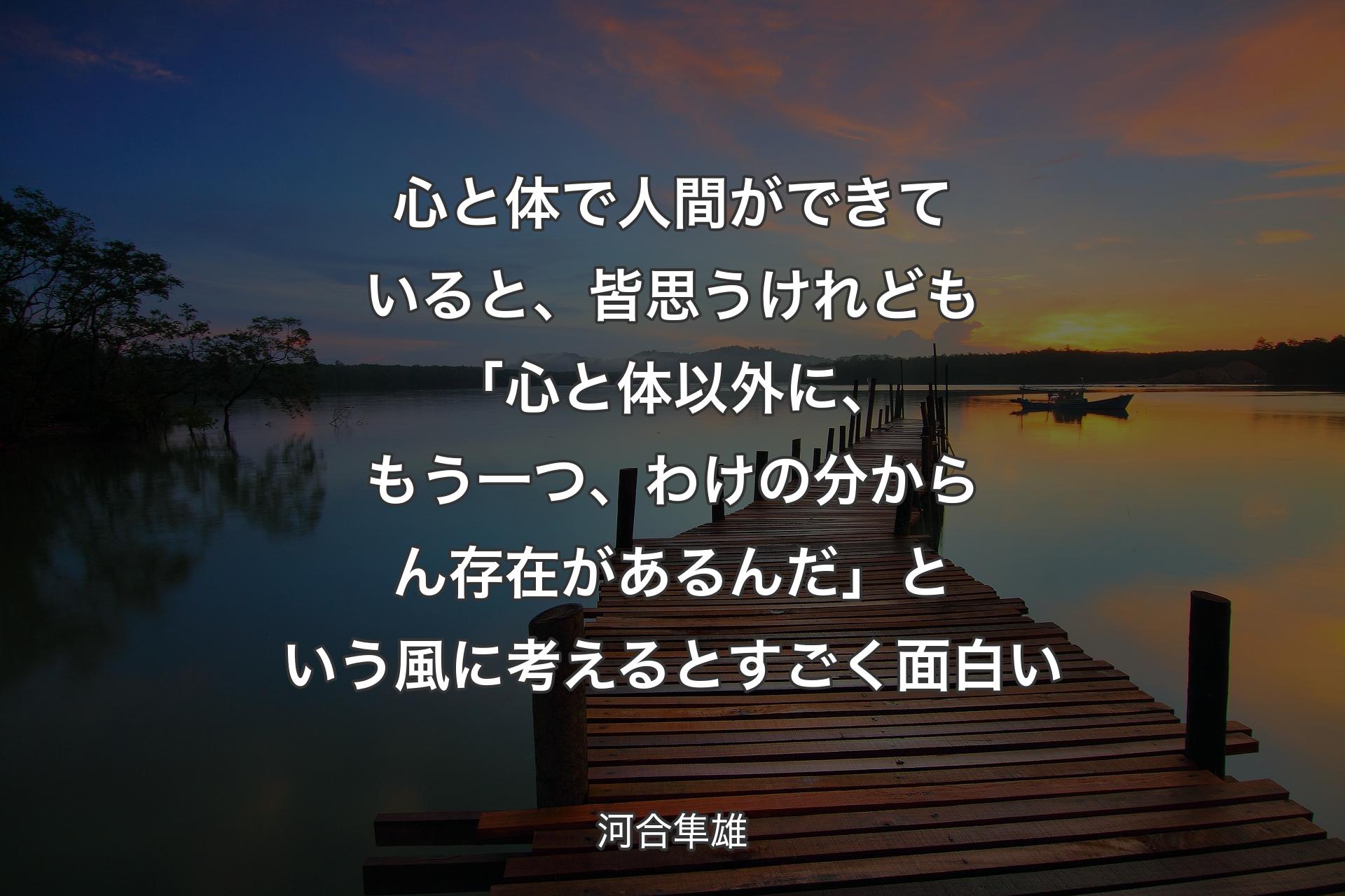 【背景3】心と体で人間ができていると、皆思うけれども「心と体以外に、もう一つ、わけの分からん存在があるんだ」という風に考えるとすごく面白い - 河合隼雄