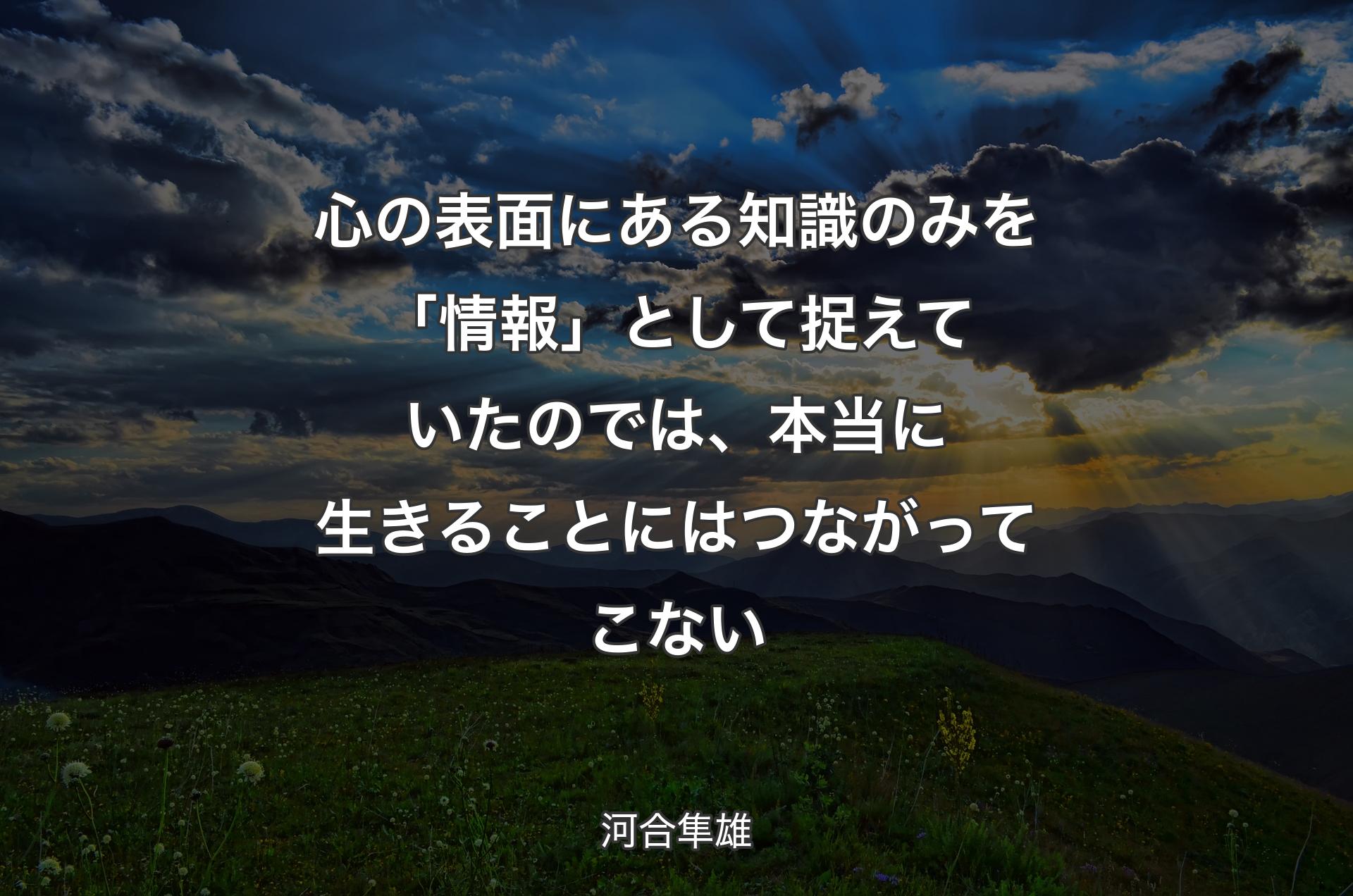 心の表面にある知識のみを「情報」として捉えていたのでは、本当に生きることにはつながってこない - 河合隼雄