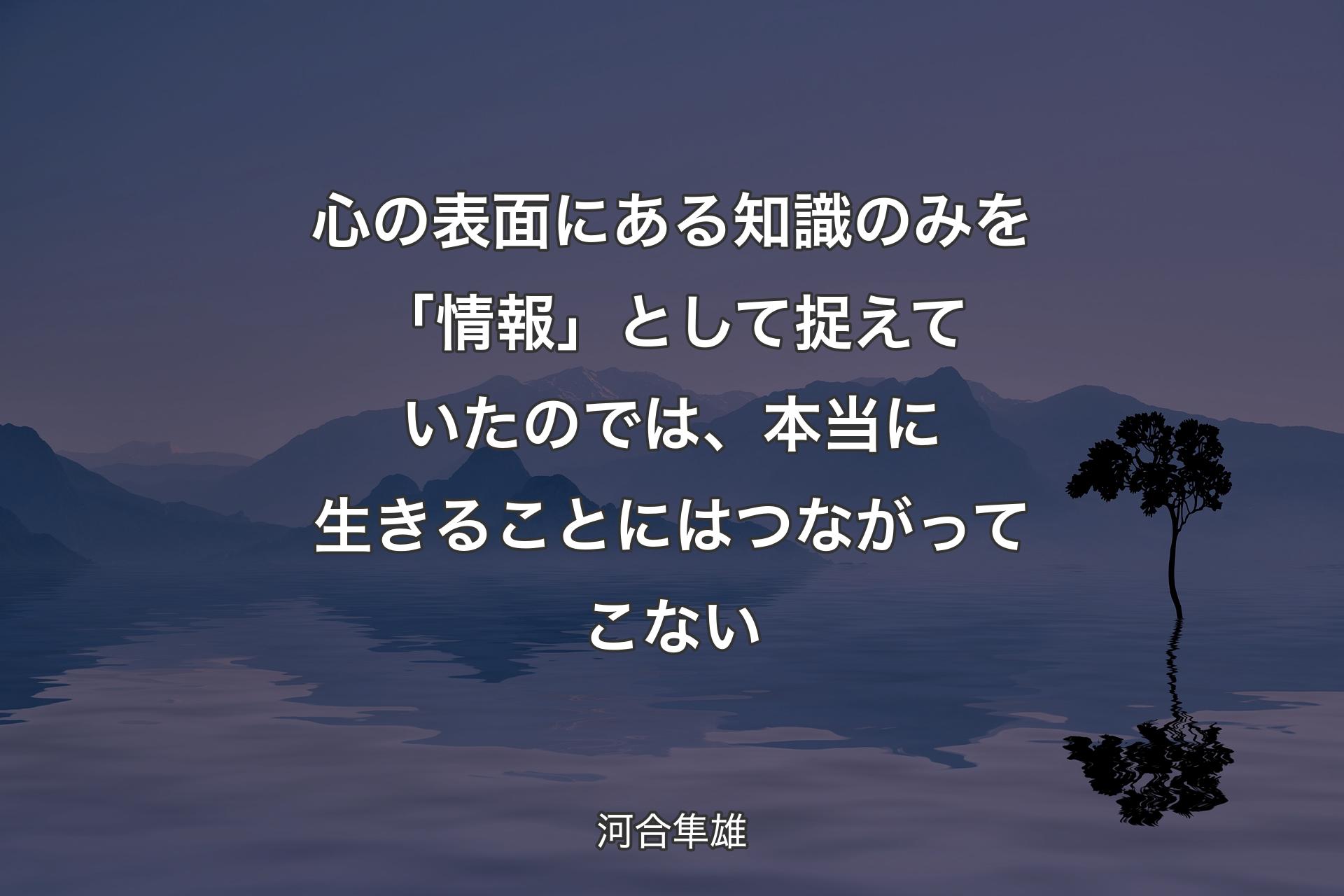 【背景4】心の表面にある知識のみを「情報」として捉えていたのでは、本当に生きることにはつながってこない - 河合隼雄