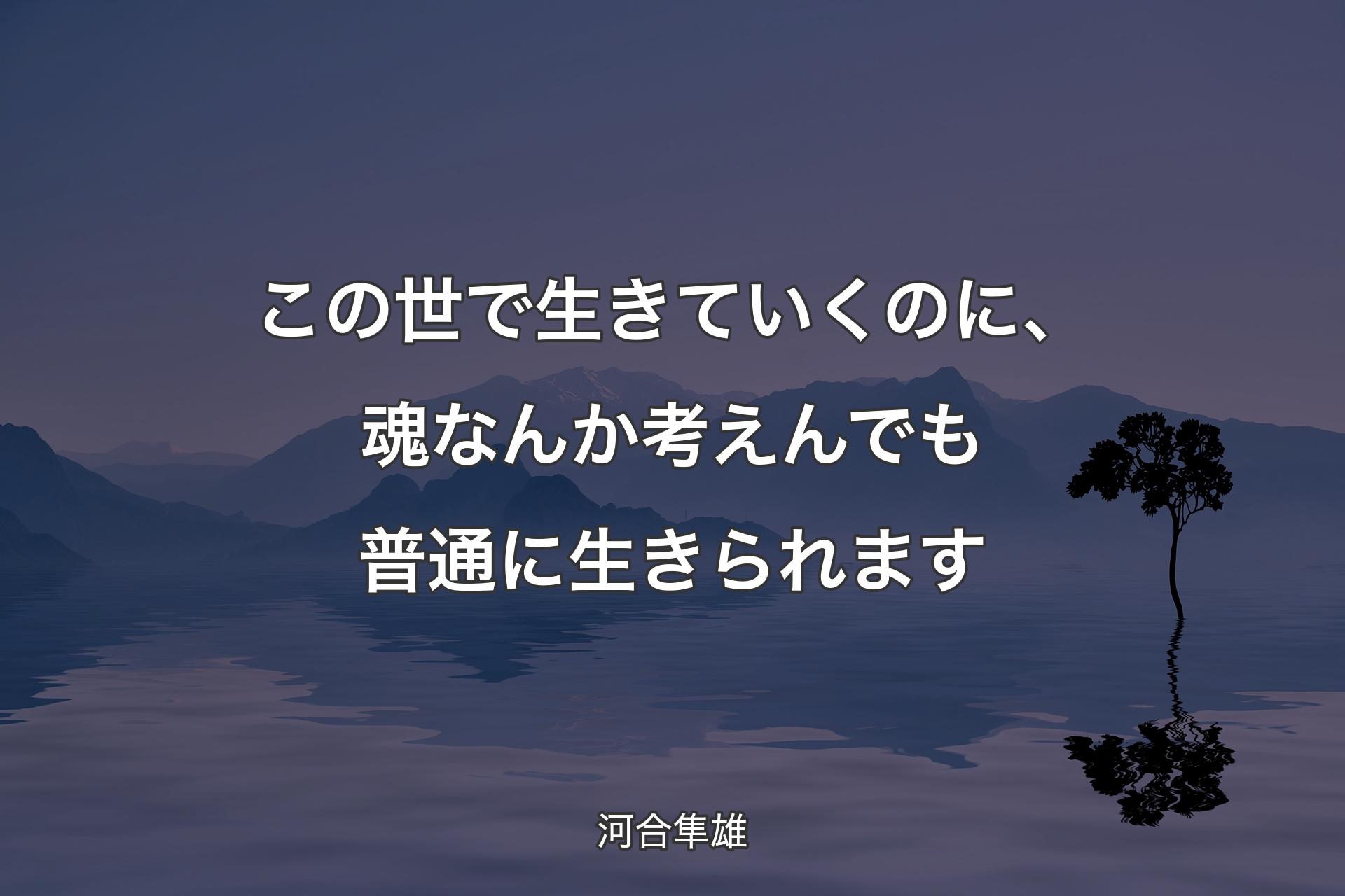 この世で生きていくのに、魂なんか考えんでも普通に生きられます - 河合隼雄