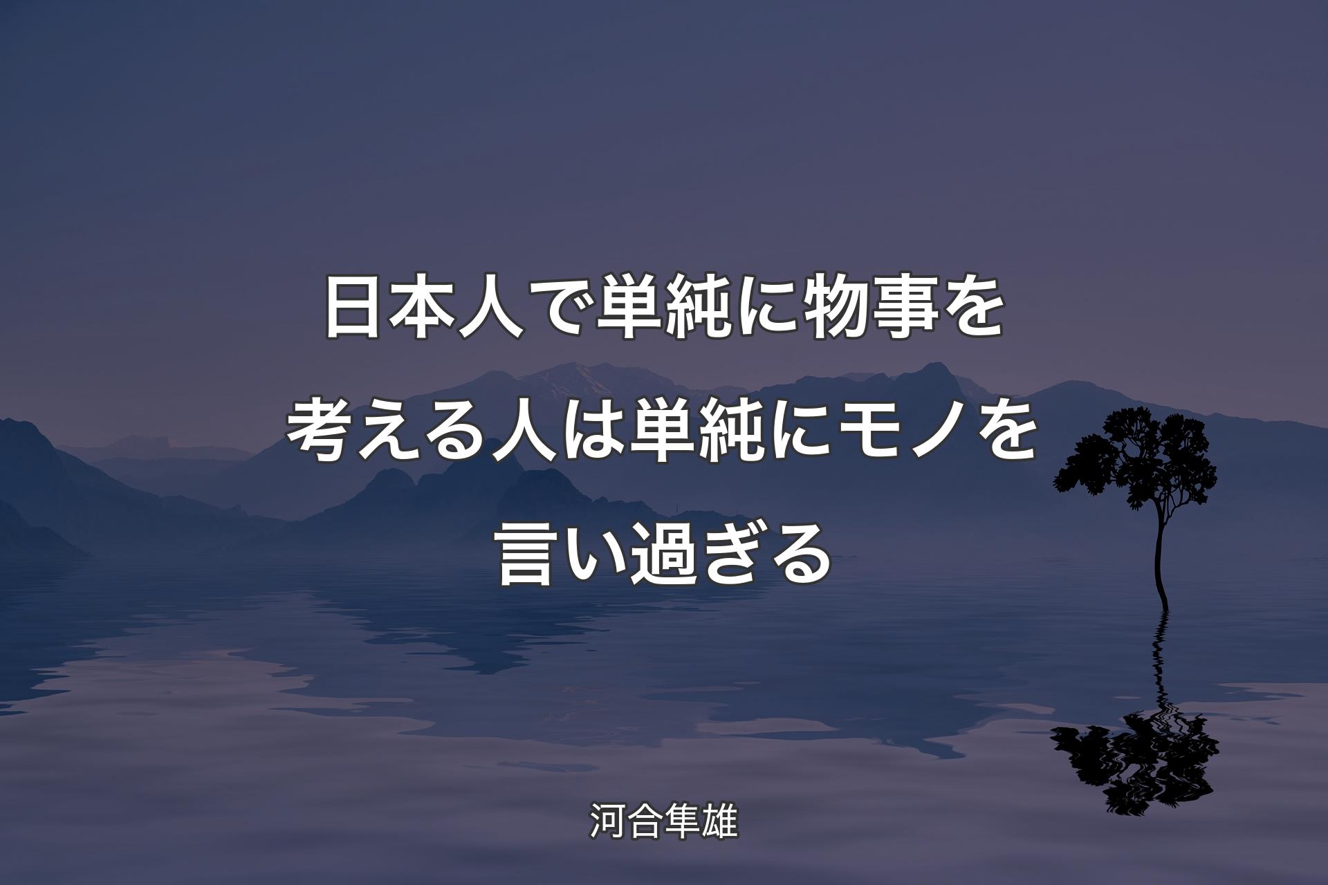 日本人で単純に物事を考える人は単純にモノを言い過ぎる - 河合隼雄