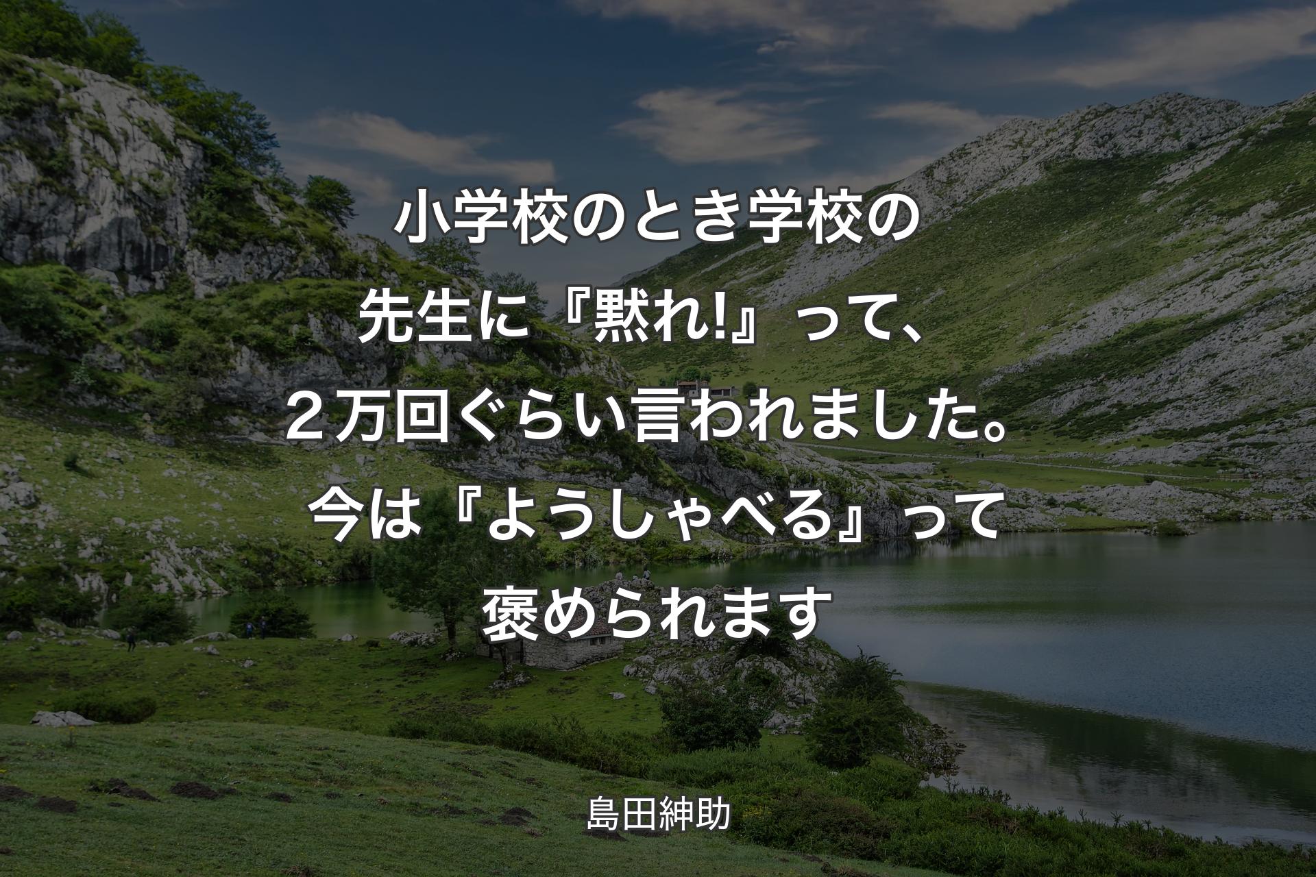 小学校のとき学校の先生に『黙れ!』って、２万回ぐらい言われました。今は『ようしゃべる』って褒められます - 島田紳助