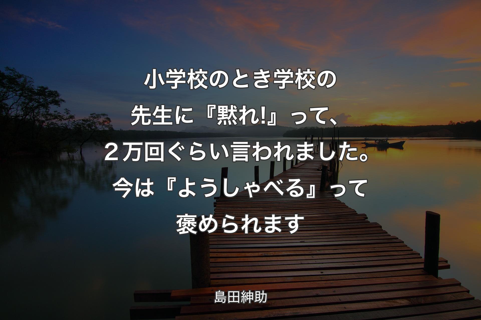 小学校のとき学校の先生に『黙れ!』って、２万回ぐらい言われました。今は『ようしゃべる』って褒められます - 島田紳助