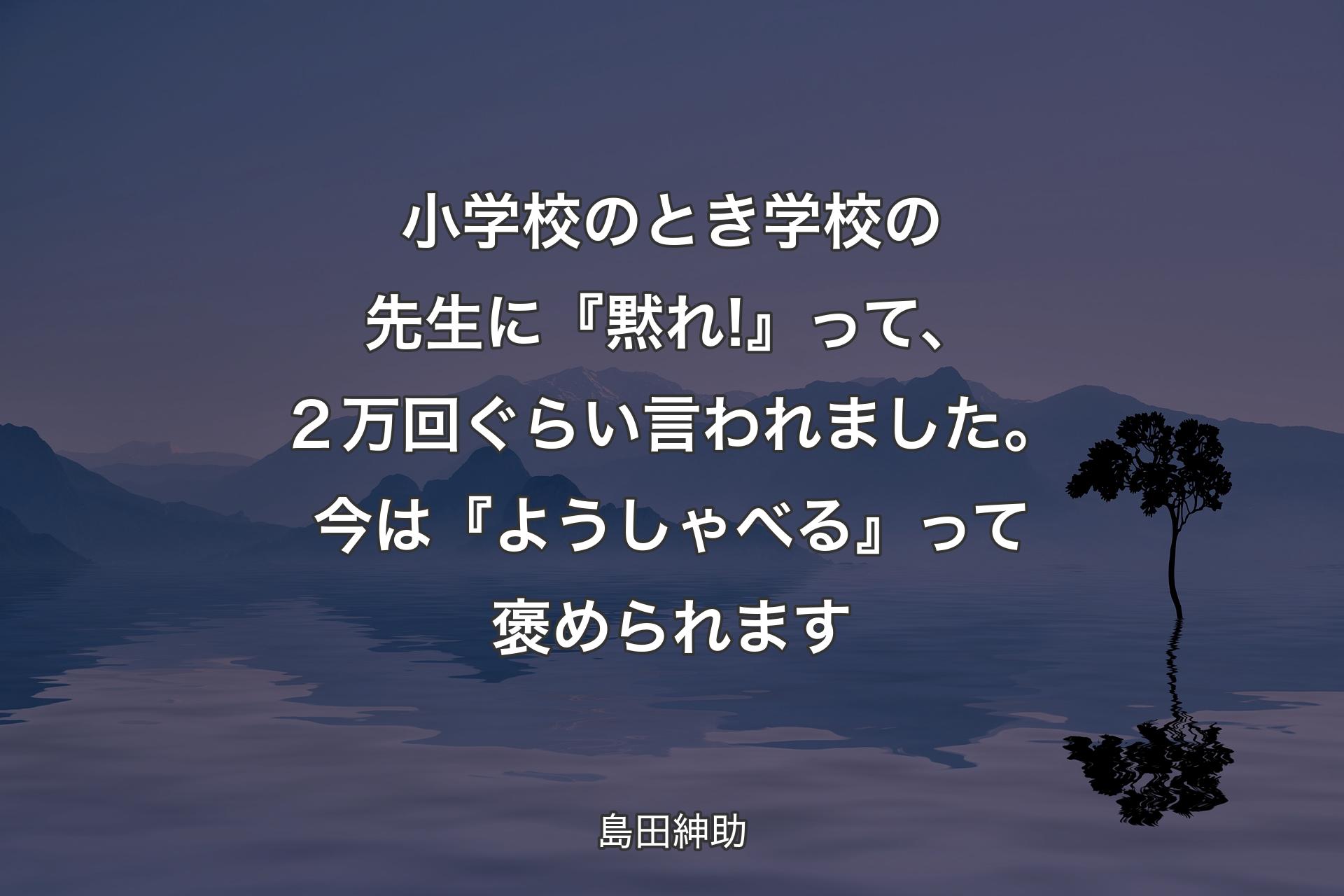 【背景4】小学校のとき学校の先生に『黙れ!』って、２万回ぐらい言われました。今は『ようしゃべる』って褒められます - 島田紳助