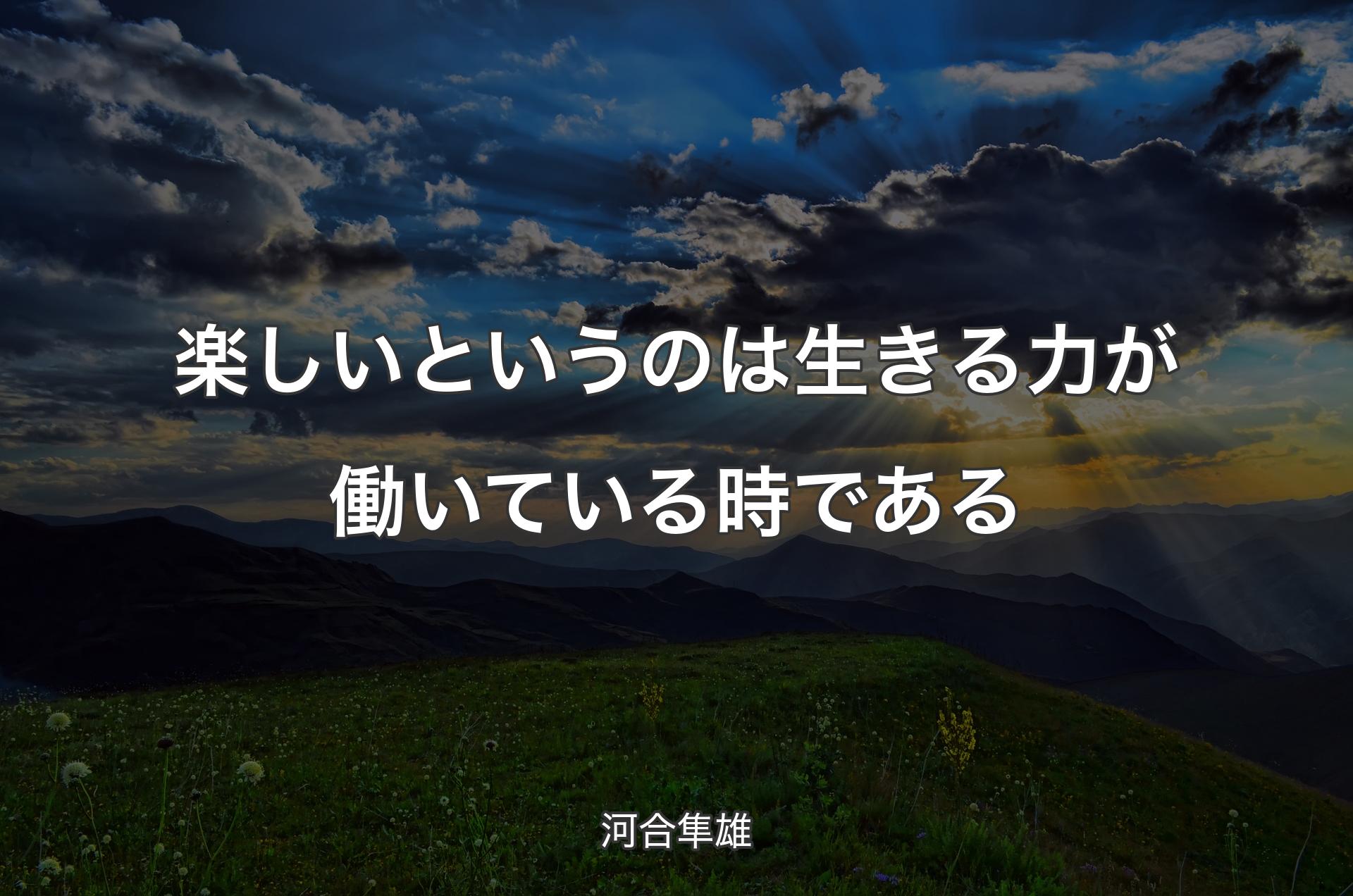 楽しいというのは生きる力が働いている時である - 河合隼雄