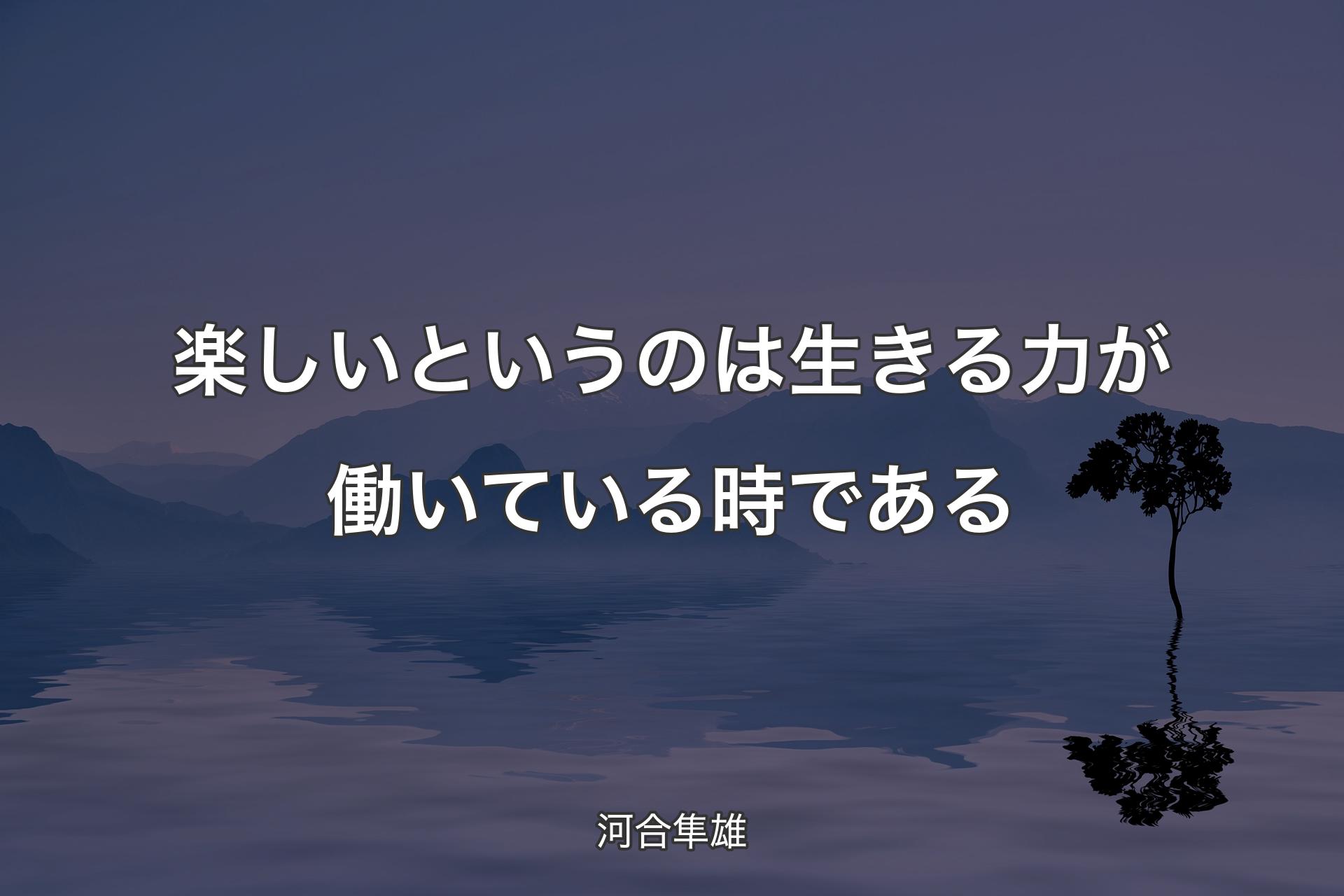 【背景4】楽しいというのは生きる力が働いている時である - 河合隼雄