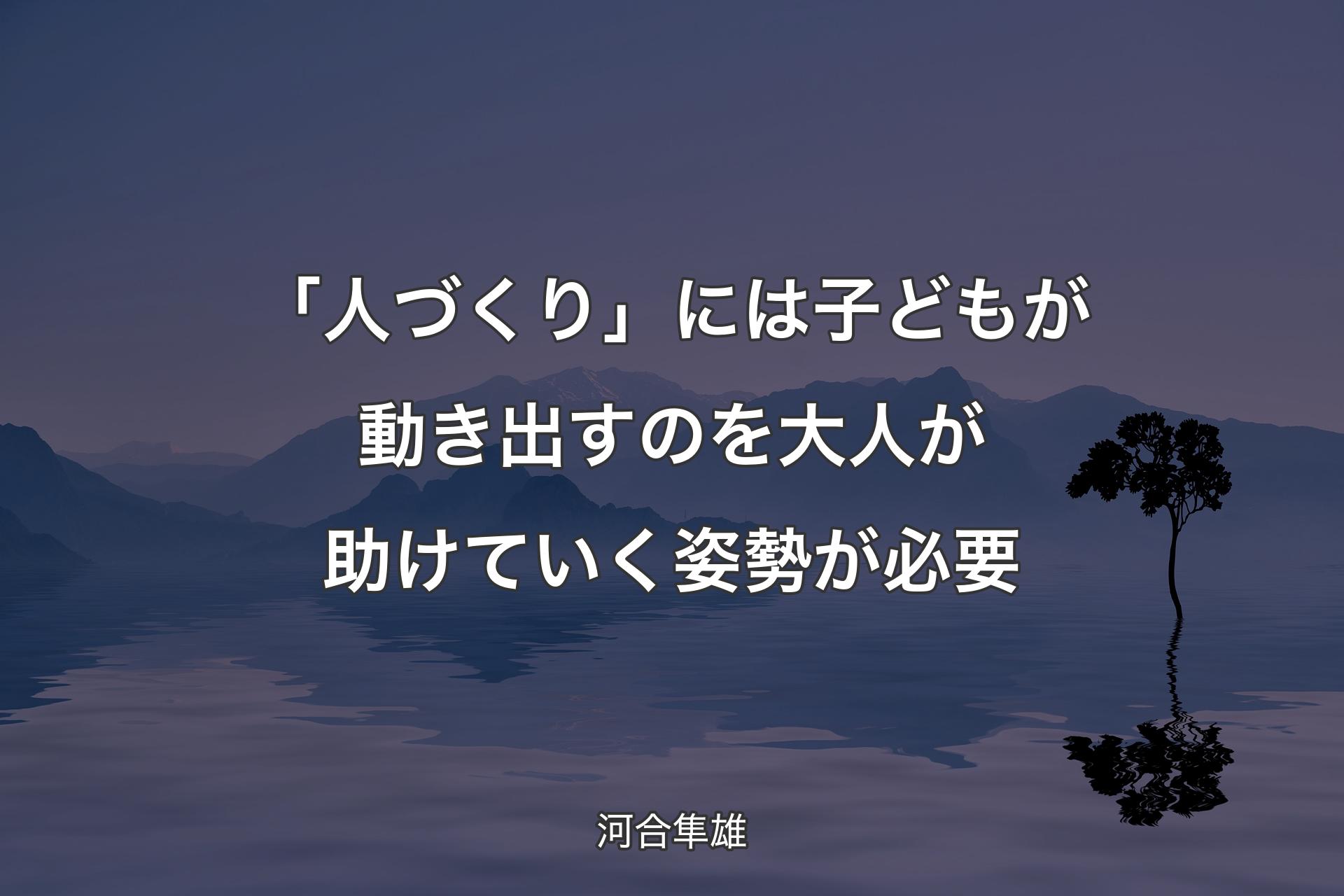 【背景4】「人づくり」には子どもが動き出すのを大人が助けていく姿勢が必要 - 河合隼雄