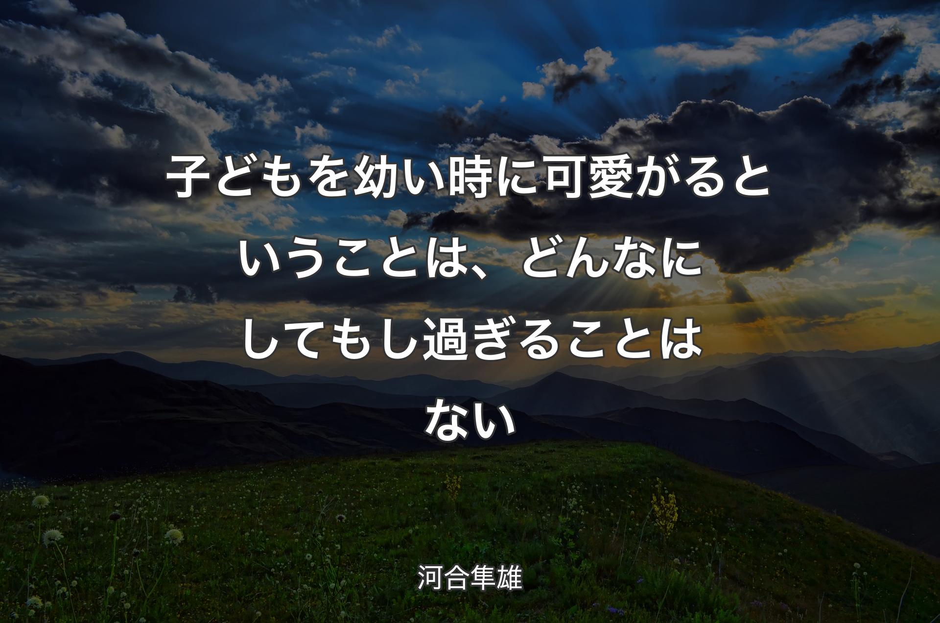 子どもを幼い時に可愛がるということは、どんなにしてもし過ぎることはない - 河合隼雄