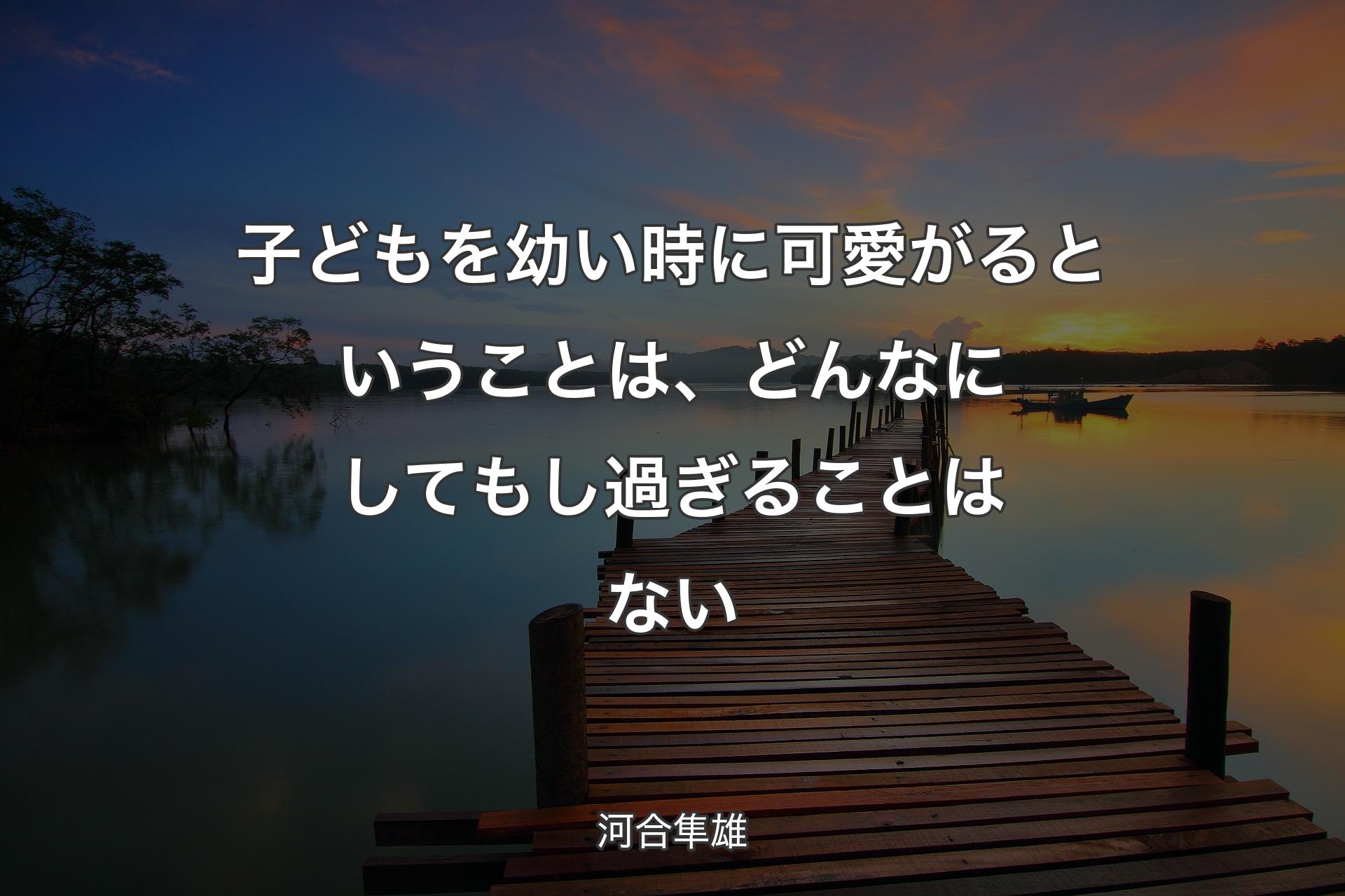 子どもを幼い時に可愛がるということは、どんなにしてもし過ぎることはない - 河合隼雄