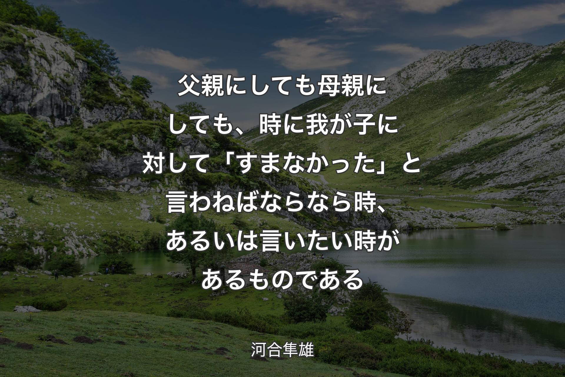 父親にしても母親にしても、時に我が子に対して「すまなかった」と言わねばならなら時、あるいは言いたい時があるものである - 河合隼雄