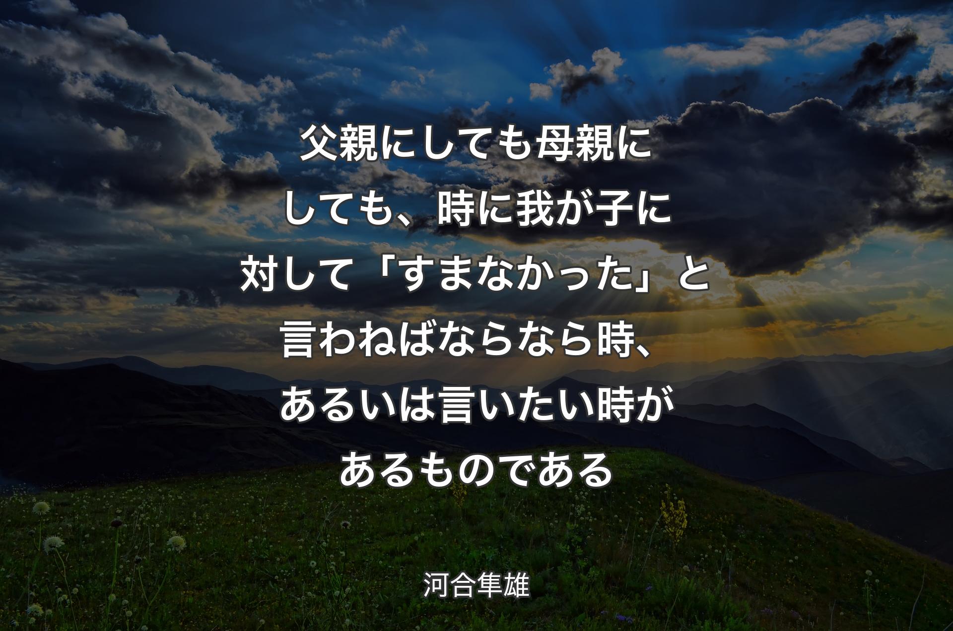 父親にしても母親にしても、時に我が子に対して「すまなかった」と言わねばならなら時、あるいは言いたい時があるものである - 河合隼雄