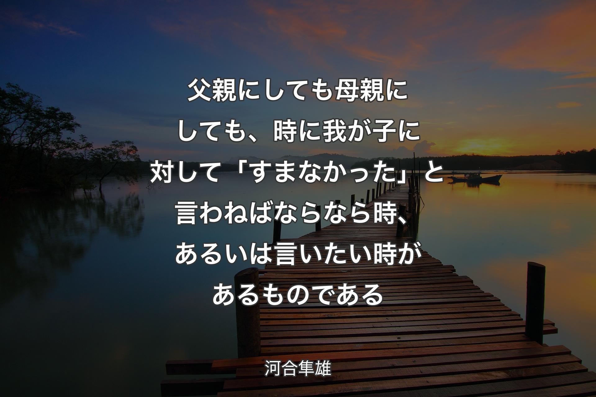 【背景3】父親にしても母親にしても、時に我が子に対して「すまなかった」と言わねばならなら時、あるいは言いたい時があるものである - 河合隼雄