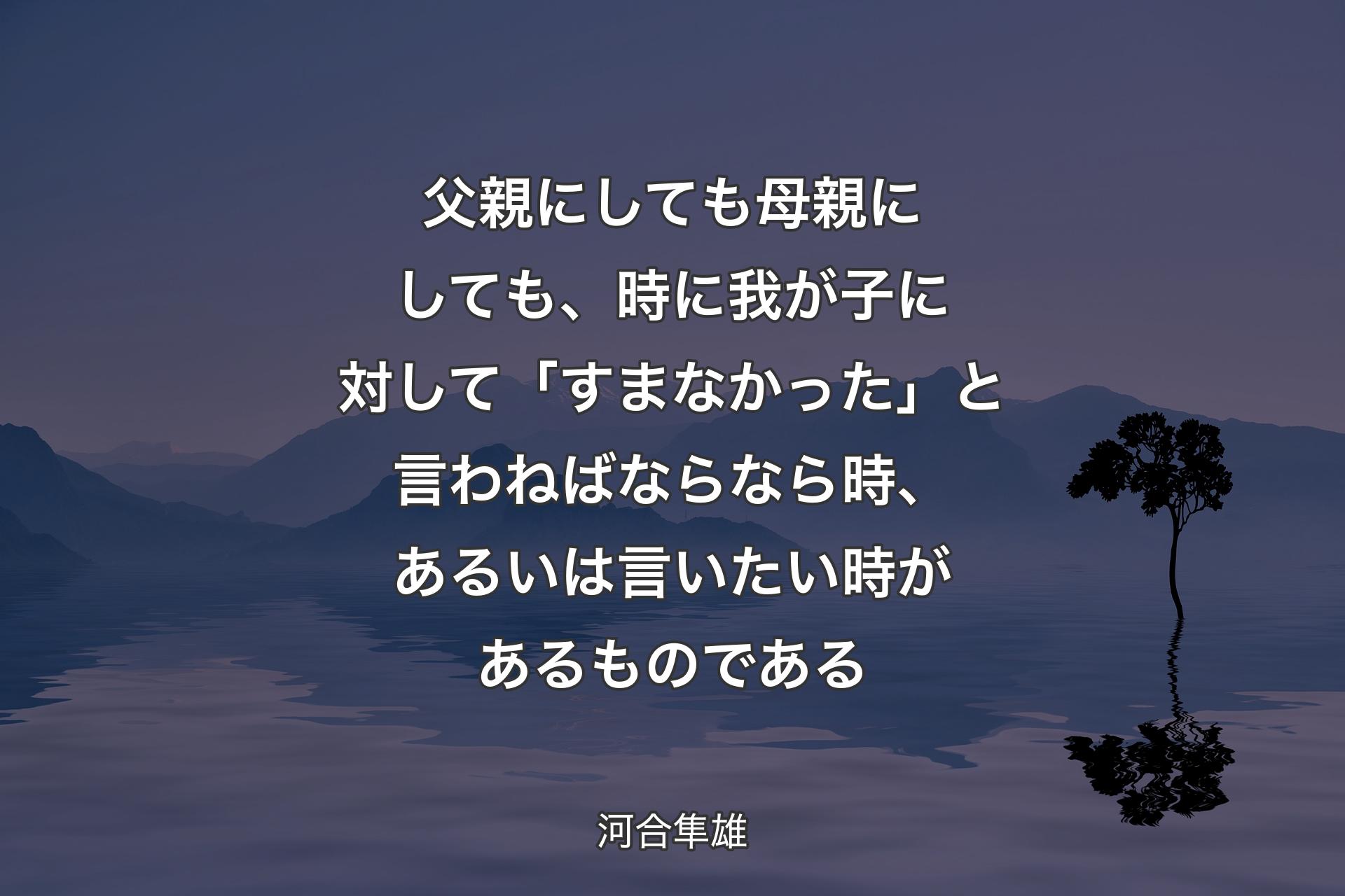 【背景4】父親にしても母親にしても、時に我が子に対して「すまなかった」と言わねばならなら時、あるいは言いたい時があるものである - 河合隼雄