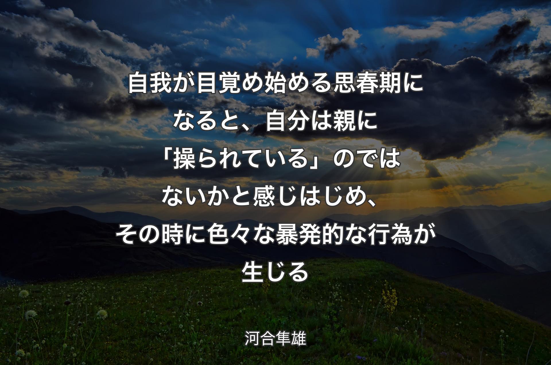 自我が目覚め始める思春期になると、自分は親に「操られている」のではないかと感じはじめ、その時に色々な暴発的な行為が生じる - 河合隼雄