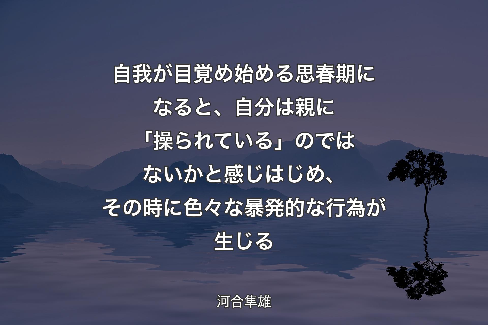 自我が目覚め始める思春期になると、自分は親に「操られている」のではないかと感じはじめ、その時に色々な暴発的な行為が生じる - 河合隼雄