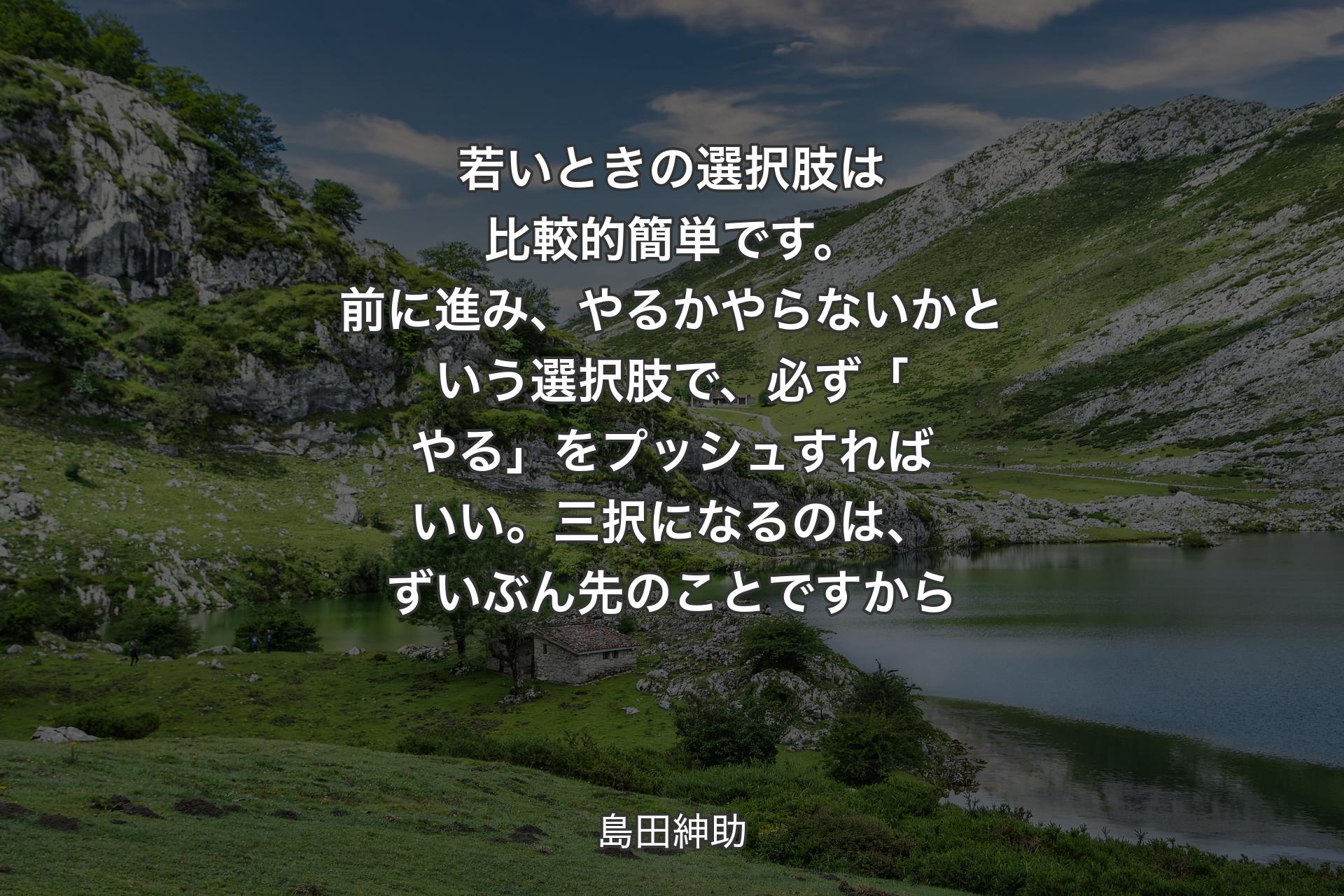 【背景1】若いときの選択肢は比較的簡単です。前に進み、やるかやらないかという選択肢で、必ず「やる」をプッシュすればいい。三択になるのは、ずいぶん先のことですから - 島田紳助